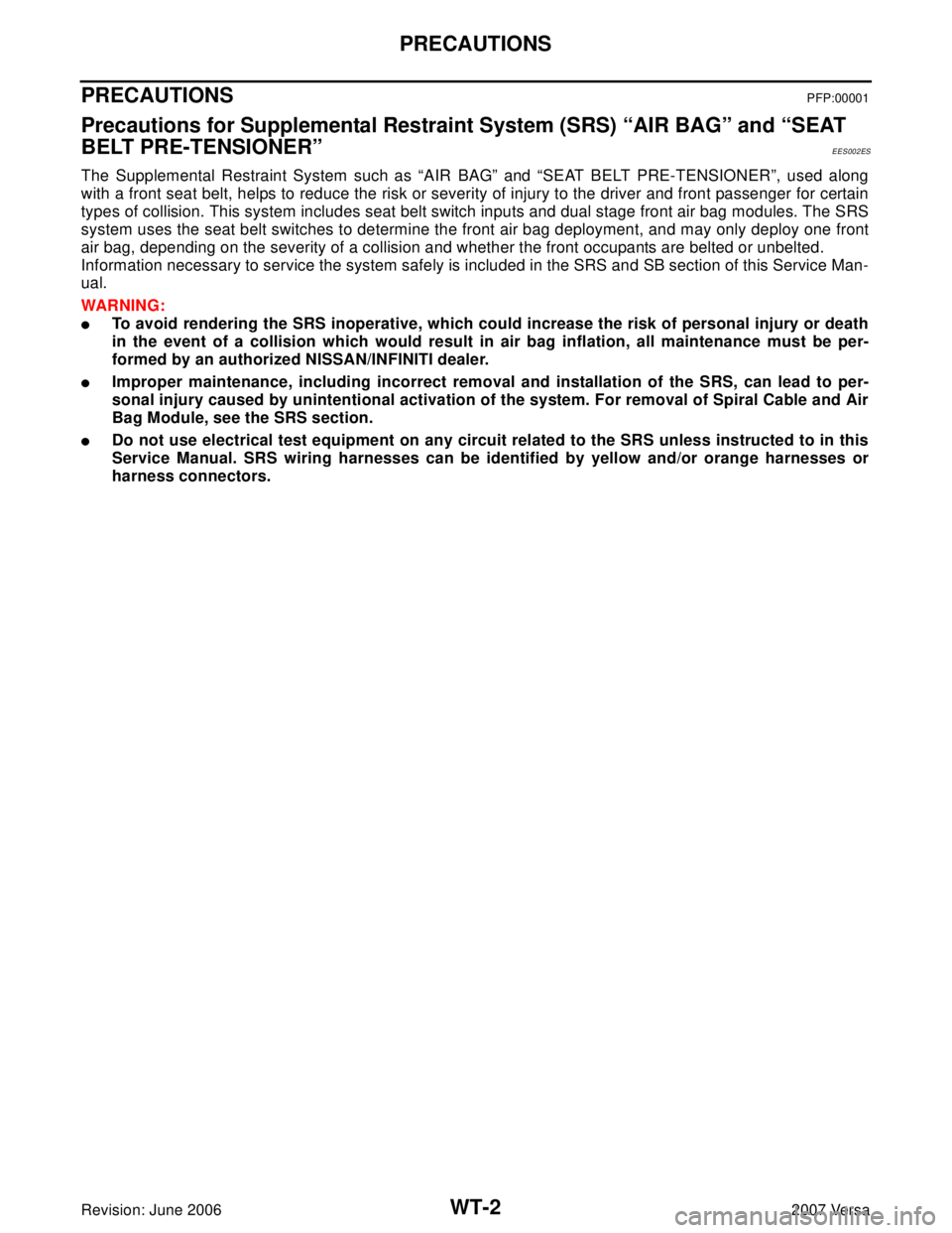NISSAN VERSA 2006 Workshop Service Repair Manual WT-2
PRECAUTIONS
Revision: June 20062007 Versa
PRECAUTIONSPFP:00001
Precautions for Supplemental Restraint System (SRS) “AIR BAG” and “SEAT
BELT PRE-TENSIONER”
EES002ES
The Supplemental Restr NISSAN VERSA 2006 Workshop Service Repair Manual WT-2
PRECAUTIONS
Revision: June 20062007 Versa
PRECAUTIONSPFP:00001
Precautions for Supplemental Restraint System (SRS) “AIR BAG” and “SEAT
BELT PRE-TENSIONER”
EES002ES
The Supplemental Restr