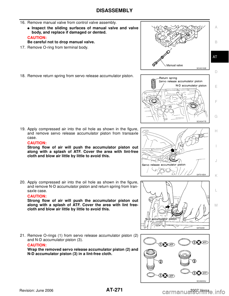 NISSAN VERSA 2006 Workshop Service Repair Manual DISASSEMBLY
AT-271
D
E
F
G
H
I
J
K
L
MA
B
AT
Revision: June 20062007 Versa
16. Remove manual valve from control valve assembly.
Inspect the sliding surfaces of manual valve and valve
body, and replac NISSAN VERSA 2006 Workshop Service Repair Manual DISASSEMBLY
AT-271
D
E
F
G
H
I
J
K
L
MA
B
AT
Revision: June 20062007 Versa
16. Remove manual valve from control valve assembly.
Inspect the sliding surfaces of manual valve and valve
body, and replac