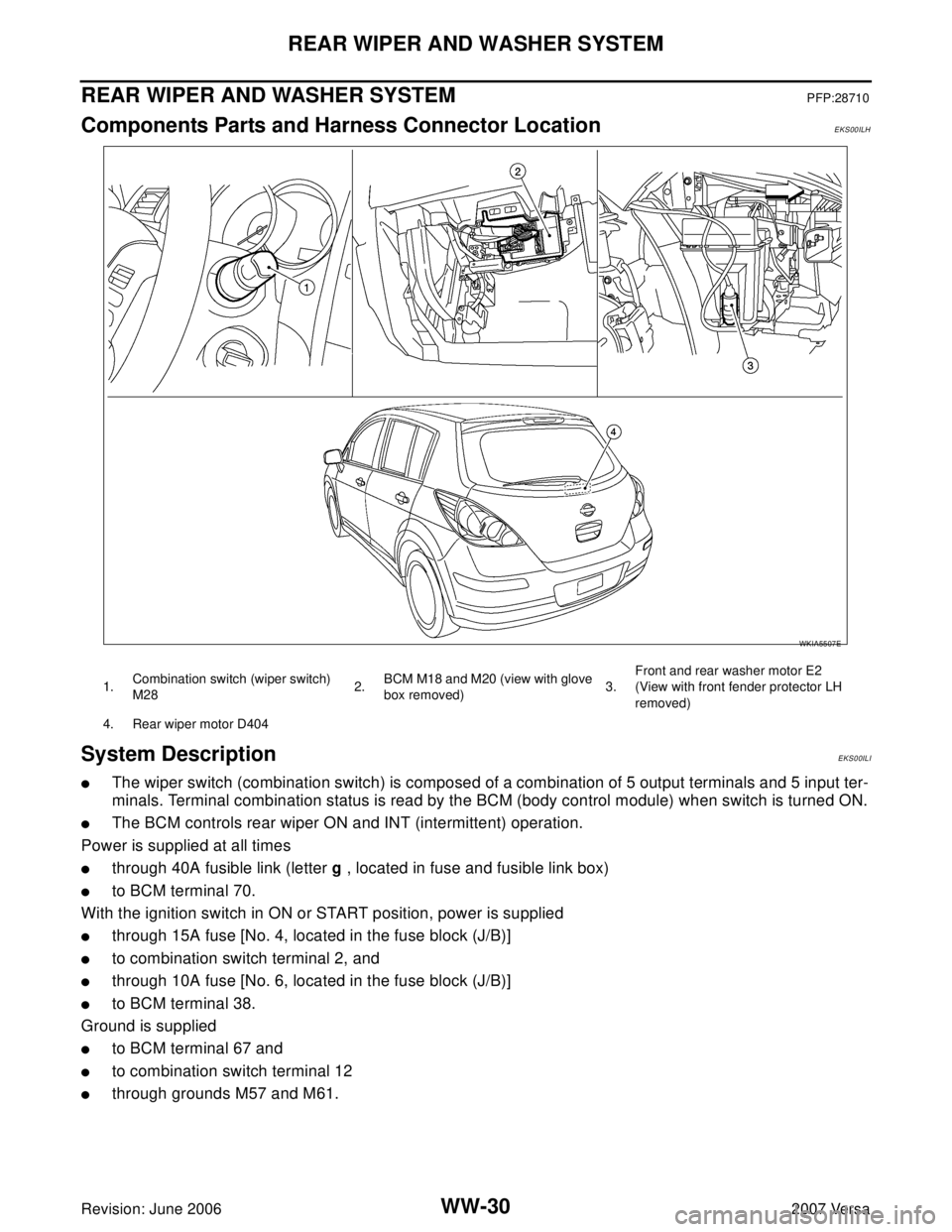 NISSAN VERSA 2006 Workshop Service Repair Manual WW-30
REAR WIPER AND WASHER SYSTEM
Revision: June 20062007 Versa
REAR WIPER AND WASHER SYSTEMPFP:28710
Components Parts and Harness Connector LocationEKS00ILH
System DescriptionEKS00ILI
The wiper swi NISSAN VERSA 2006 Workshop Service Repair Manual WW-30
REAR WIPER AND WASHER SYSTEM
Revision: June 20062007 Versa
REAR WIPER AND WASHER SYSTEMPFP:28710
Components Parts and Harness Connector LocationEKS00ILH
System DescriptionEKS00ILI
The wiper swi