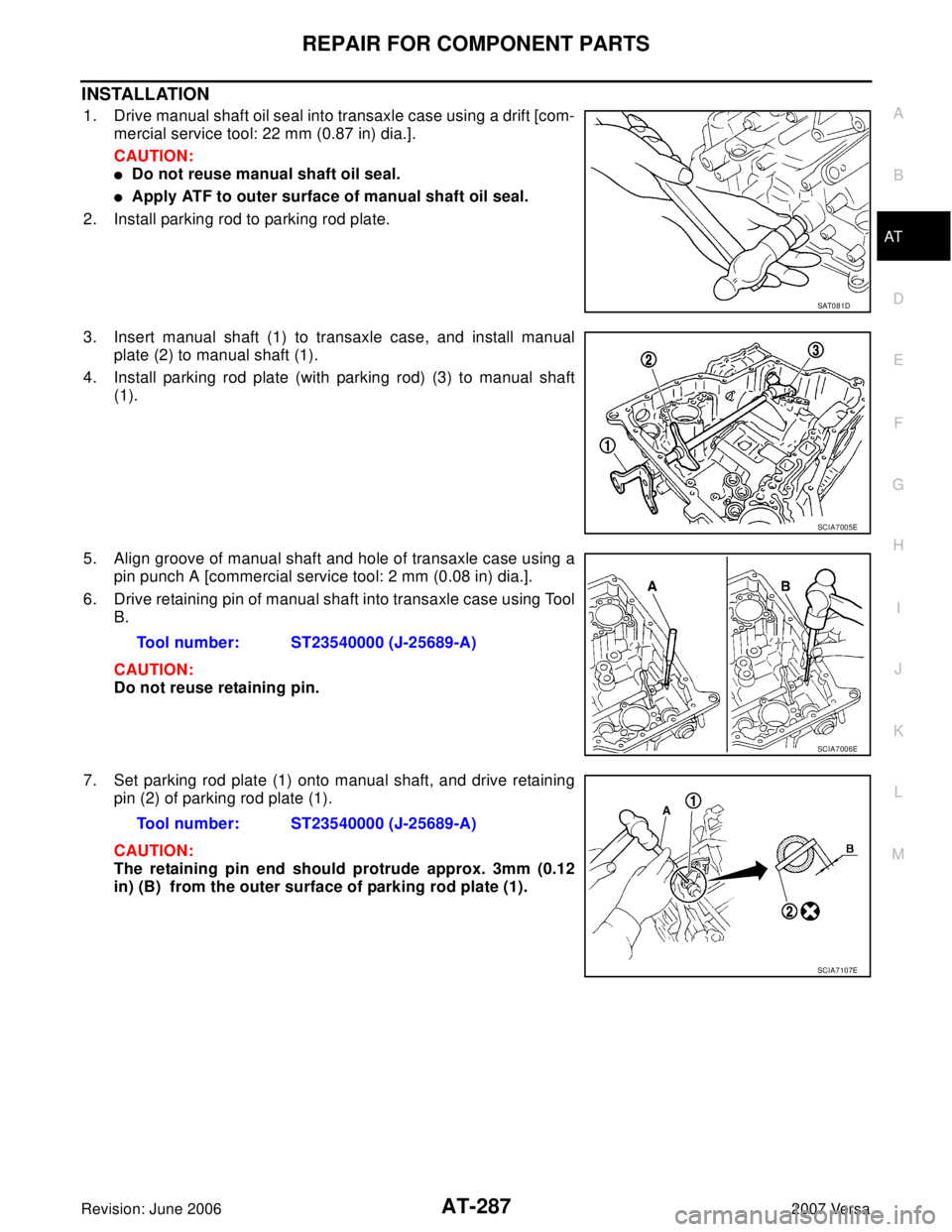 NISSAN VERSA 2006 Workshop Service Repair Manual REPAIR FOR COMPONENT PARTS
AT-287
D
E
F
G
H
I
J
K
L
MA
B
AT
Revision: June 20062007 Versa
INSTALLATION
1. Drive manual shaft oil seal into transaxle case using a drift [com-
mercial service tool: 22 m NISSAN VERSA 2006 Workshop Service Repair Manual REPAIR FOR COMPONENT PARTS
AT-287
D
E
F
G
H
I
J
K
L
MA
B
AT
Revision: June 20062007 Versa
INSTALLATION
1. Drive manual shaft oil seal into transaxle case using a drift [com-
mercial service tool: 22 m