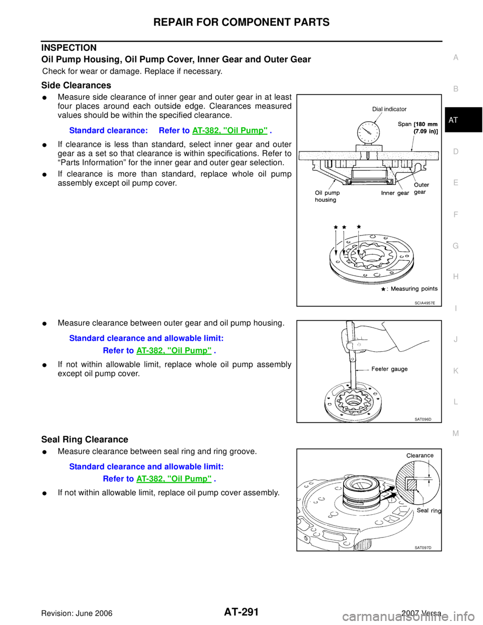 NISSAN VERSA 2006 Workshop Service Repair Manual REPAIR FOR COMPONENT PARTS
AT-291
D
E
F
G
H
I
J
K
L
MA
B
AT
Revision: June 20062007 Versa
INSPECTION
Oil Pump Housing, Oil Pump Cover, Inner Gear and Outer Gear
Check for wear or damage. Replace if ne NISSAN VERSA 2006 Workshop Service Repair Manual REPAIR FOR COMPONENT PARTS
AT-291
D
E
F
G
H
I
J
K
L
MA
B
AT
Revision: June 20062007 Versa
INSPECTION
Oil Pump Housing, Oil Pump Cover, Inner Gear and Outer Gear
Check for wear or damage. Replace if ne