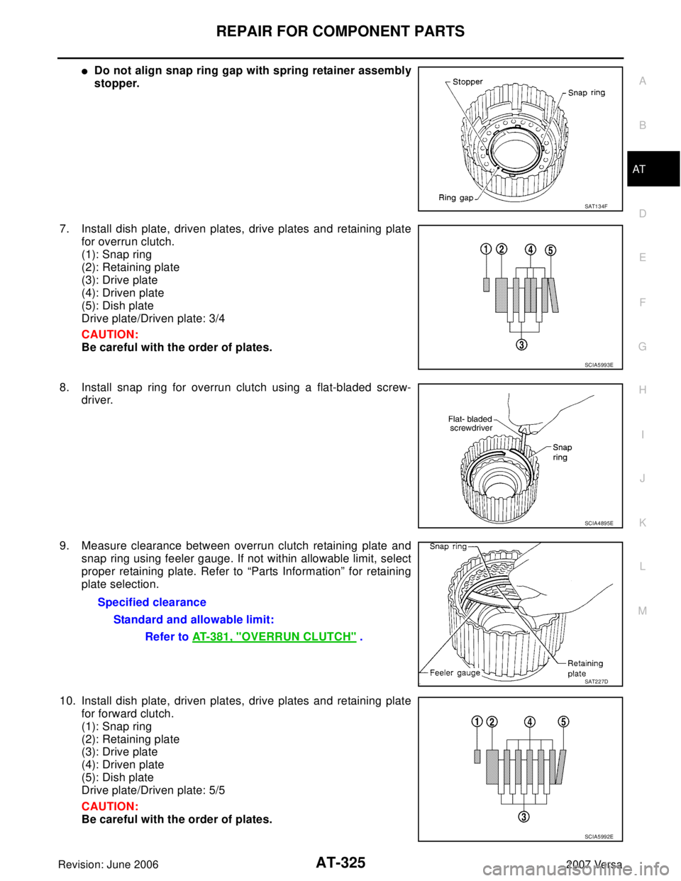 NISSAN VERSA 2006 Workshop Service Repair Manual REPAIR FOR COMPONENT PARTS
AT-325
D
E
F
G
H
I
J
K
L
MA
B
AT
Revision: June 20062007 Versa
Do not align snap ring gap with spring retainer assembly
stopper.
7. Install dish plate, driven plates, drive NISSAN VERSA 2006 Workshop Service Repair Manual REPAIR FOR COMPONENT PARTS
AT-325
D
E
F
G
H
I
J
K
L
MA
B
AT
Revision: June 20062007 Versa
Do not align snap ring gap with spring retainer assembly
stopper.
7. Install dish plate, driven plates, drive