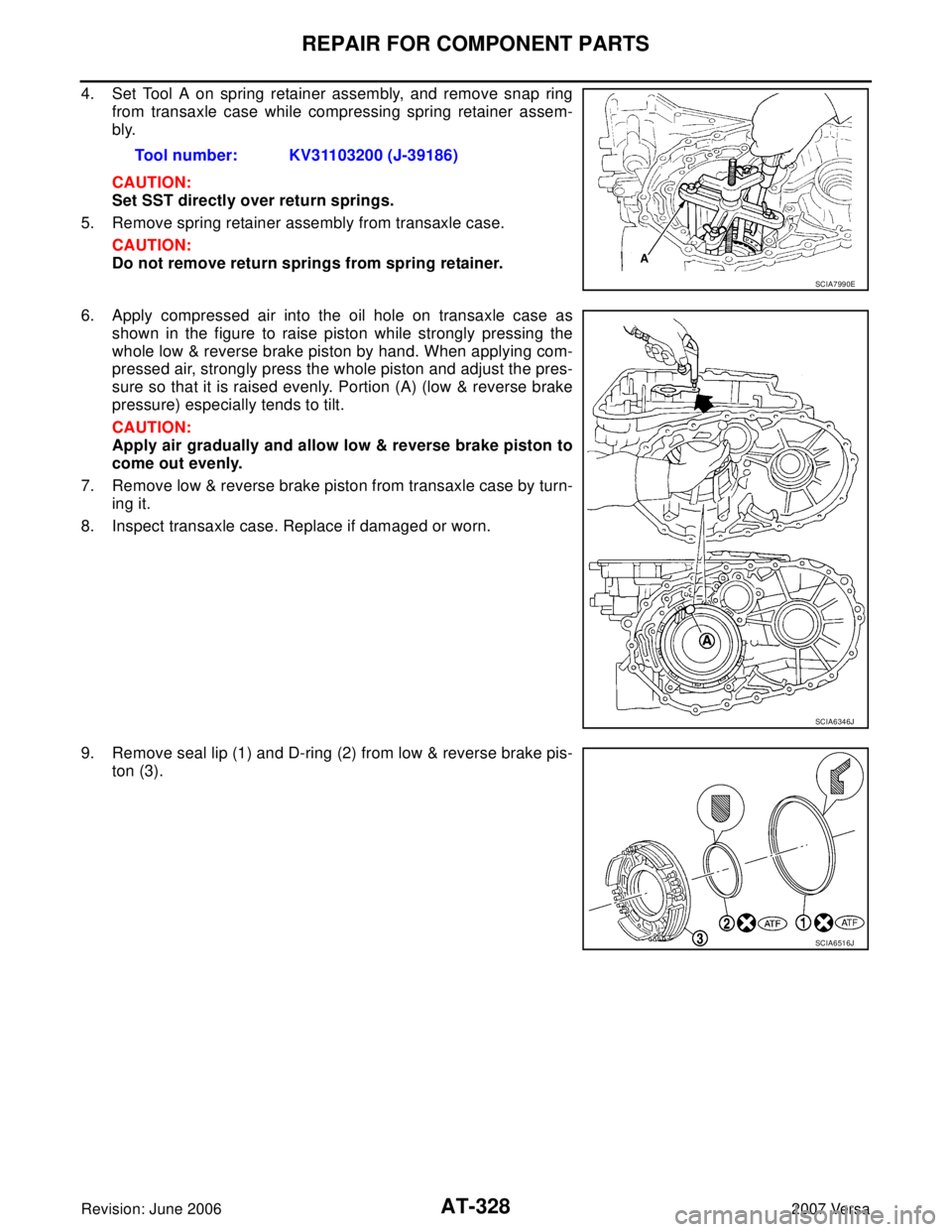 NISSAN VERSA 2006 Workshop Service Repair Manual AT-328
REPAIR FOR COMPONENT PARTS
Revision: June 20062007 Versa
4. Set Tool A on spring retainer assembly, and remove snap ring
from transaxle case while compressing spring retainer assem-
bly.
CAUTIO NISSAN VERSA 2006 Workshop Service Repair Manual AT-328
REPAIR FOR COMPONENT PARTS
Revision: June 20062007 Versa
4. Set Tool A on spring retainer assembly, and remove snap ring
from transaxle case while compressing spring retainer assem-
bly.
CAUTIO