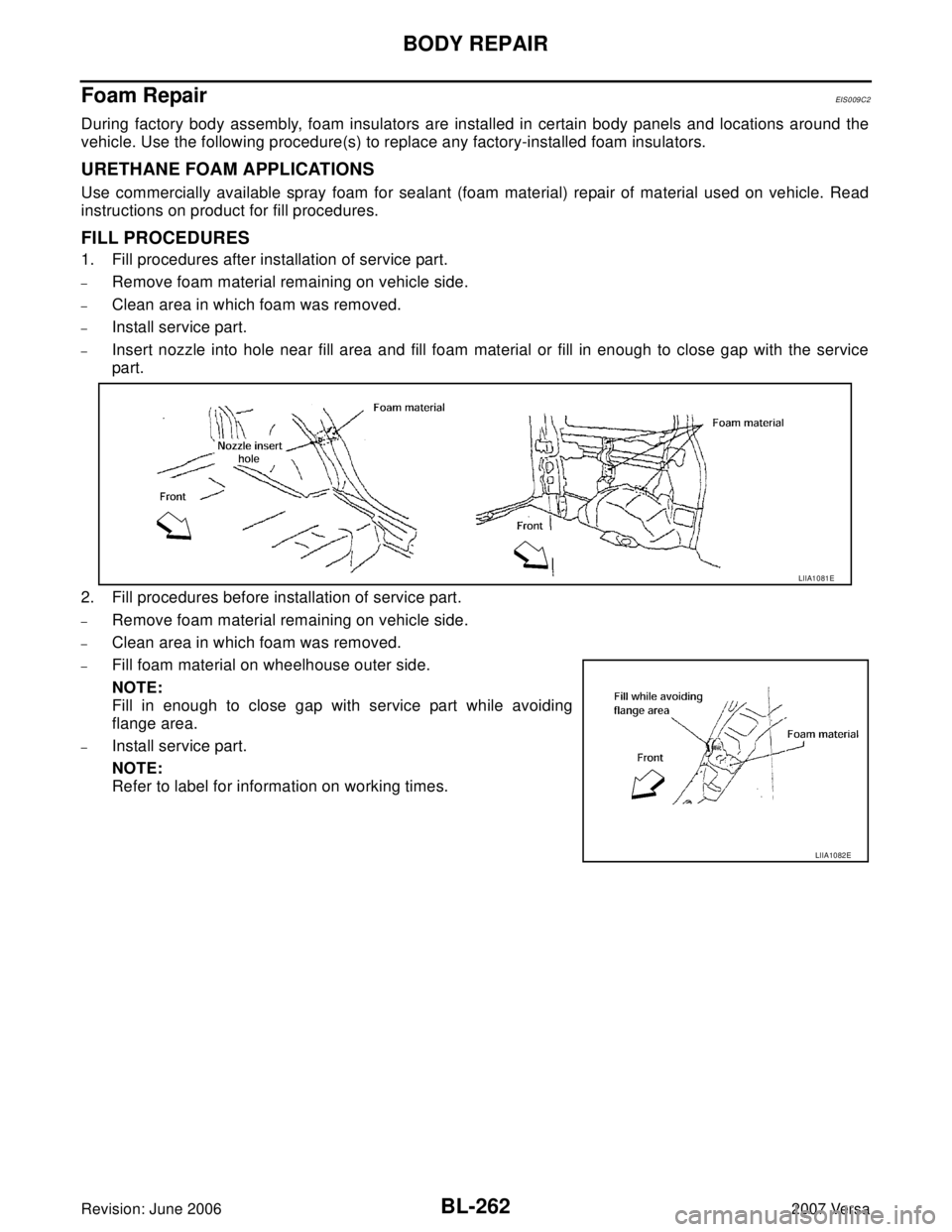 NISSAN VERSA 2006 Workshop Service Repair Manual BL-262
BODY REPAIR
Revision: June 20062007 Versa
Foam RepairEIS0 09 C2
During factory body assembly, foam insulators are installed in certain body panels and locations around the
vehicle. Use the foll NISSAN VERSA 2006 Workshop Service Repair Manual BL-262
BODY REPAIR
Revision: June 20062007 Versa
Foam RepairEIS0 09 C2
During factory body assembly, foam insulators are installed in certain body panels and locations around the
vehicle. Use the foll