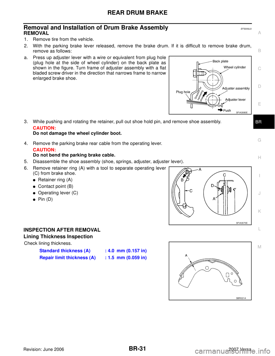 NISSAN VERSA 2006 Workshop Service Repair Manual REAR DRUM BRAKE
BR-31
C
D
E
G
H
I
J
K
L
MA
B
BR
Revision: June 20062007 Versa
Removal and Installation of Drum Brake AssemblyEFS006JU
REMOVAL
1. Remove tire from the vehicle.
2. With the parking brake NISSAN VERSA 2006 Workshop Service Repair Manual REAR DRUM BRAKE
BR-31
C
D
E
G
H
I
J
K
L
MA
B
BR
Revision: June 20062007 Versa
Removal and Installation of Drum Brake AssemblyEFS006JU
REMOVAL
1. Remove tire from the vehicle.
2. With the parking brake