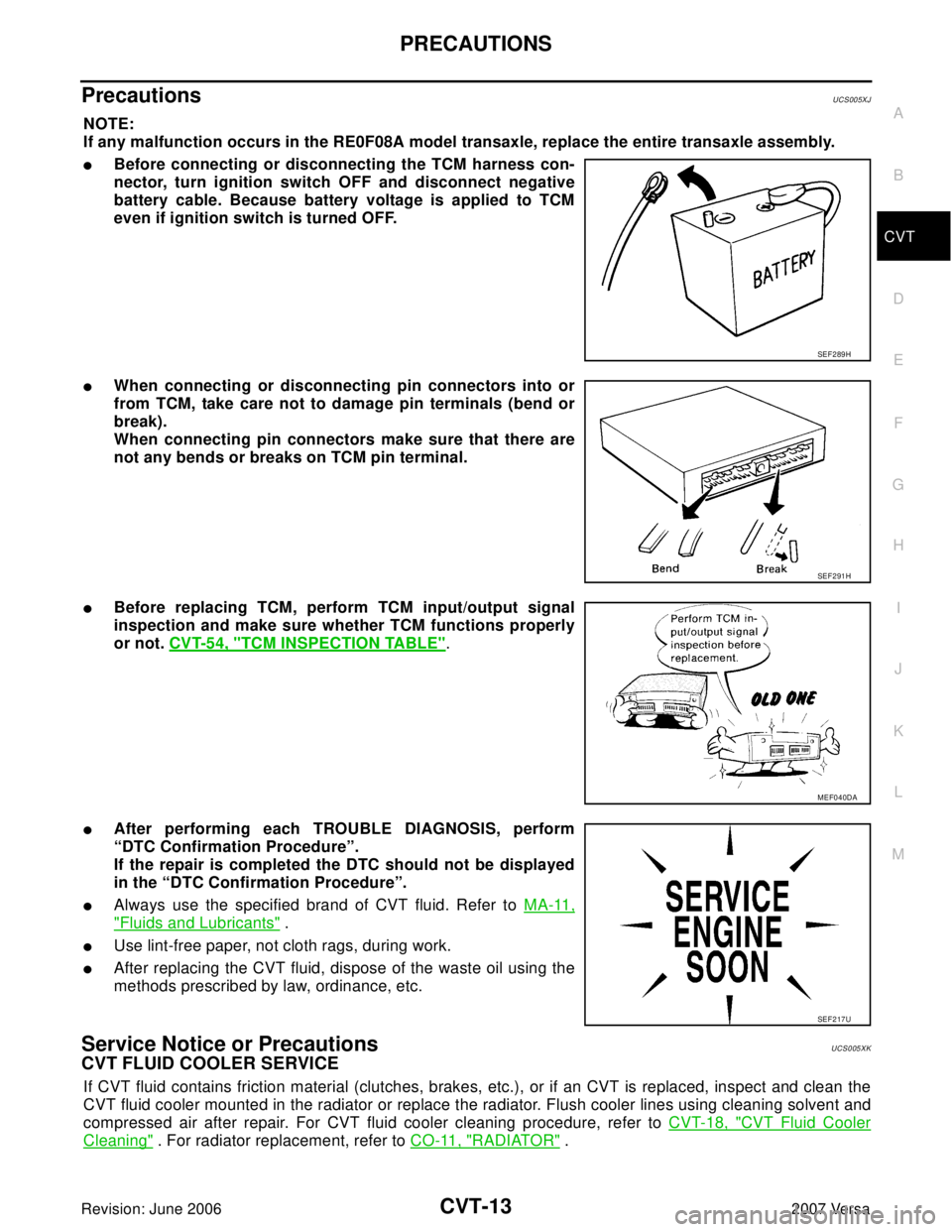 NISSAN VERSA 2006 Workshop Service Repair Manual PRECAUTIONS
CVT-13
D
E
F
G
H
I
J
K
L
MA
B
CVT
Revision: June 20062007 Versa
Precautions UCS005XJ
NOTE:
If any malfunction occurs in the RE0F08A model transaxle, replace the entire transaxle assembly.
NISSAN VERSA 2006 Workshop Service Repair Manual PRECAUTIONS
CVT-13
D
E
F
G
H
I
J
K
L
MA
B
CVT
Revision: June 20062007 Versa
Precautions UCS005XJ
NOTE:
If any malfunction occurs in the RE0F08A model transaxle, replace the entire transaxle assembly.