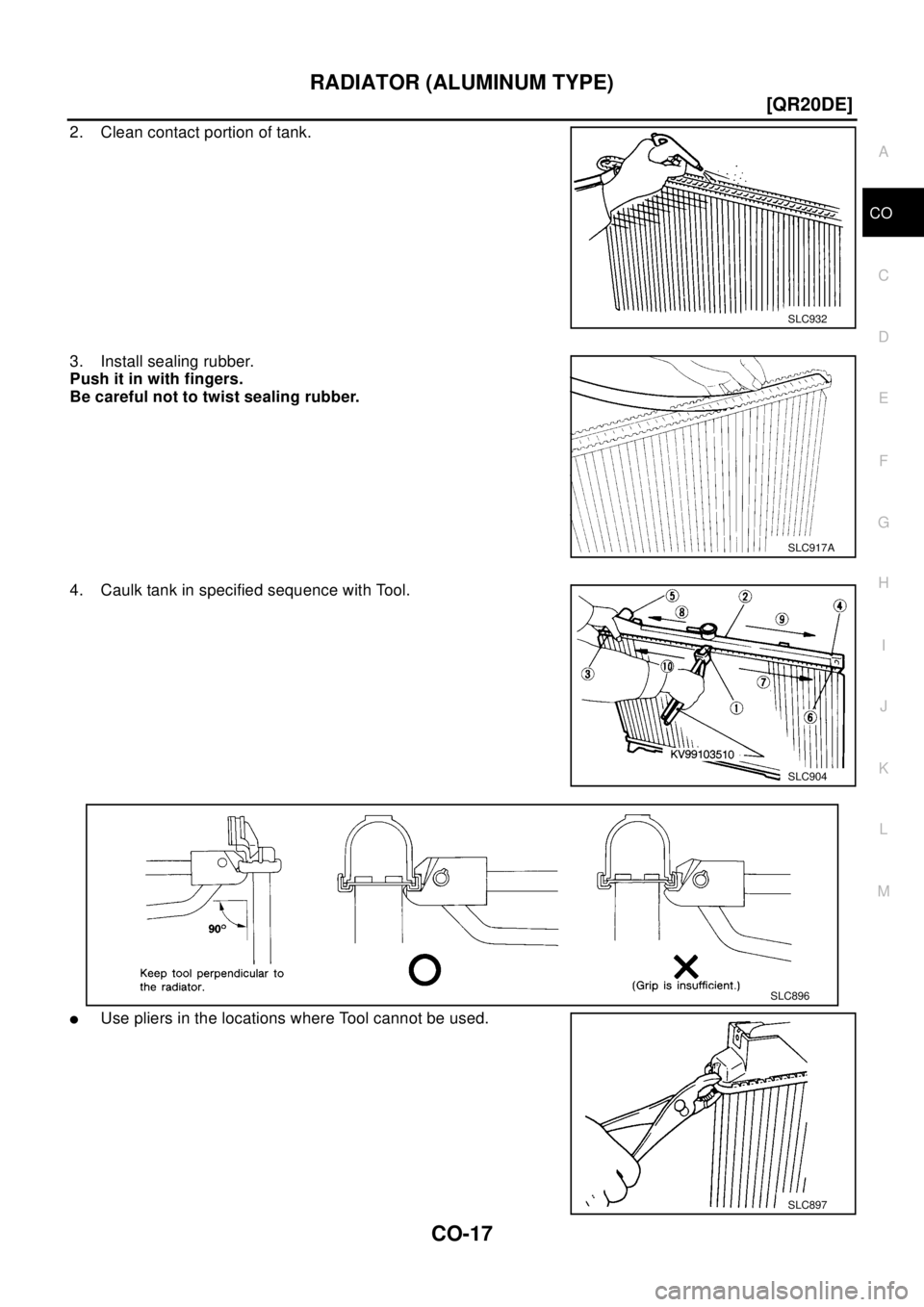 NISSAN X-TRAIL 2003  Electronic Repair Manual RADIATOR (ALUMINUM TYPE)
CO-17
[QR20DE]
C
D
E
F
G
H
I
J
K
L
MA
CO
2. Clean contact portion of tank.
3. Install sealing rubber.
Push it in with fingers.
Be careful not to twist sealing rubber.
4. Caulk
