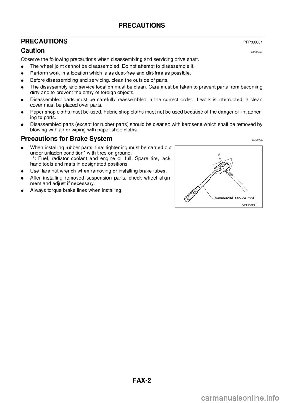 NISSAN X-TRAIL 2003  Electronic Repair Manual FAX-2
PRECAUTIONS
PRECAUTIONS
PFP:00001
CautionEDS0005P
Observe the following precautions when disassembling and servicing drive shaft.
lThe wheel joint cannot be disassembled. Do not attempt to disas