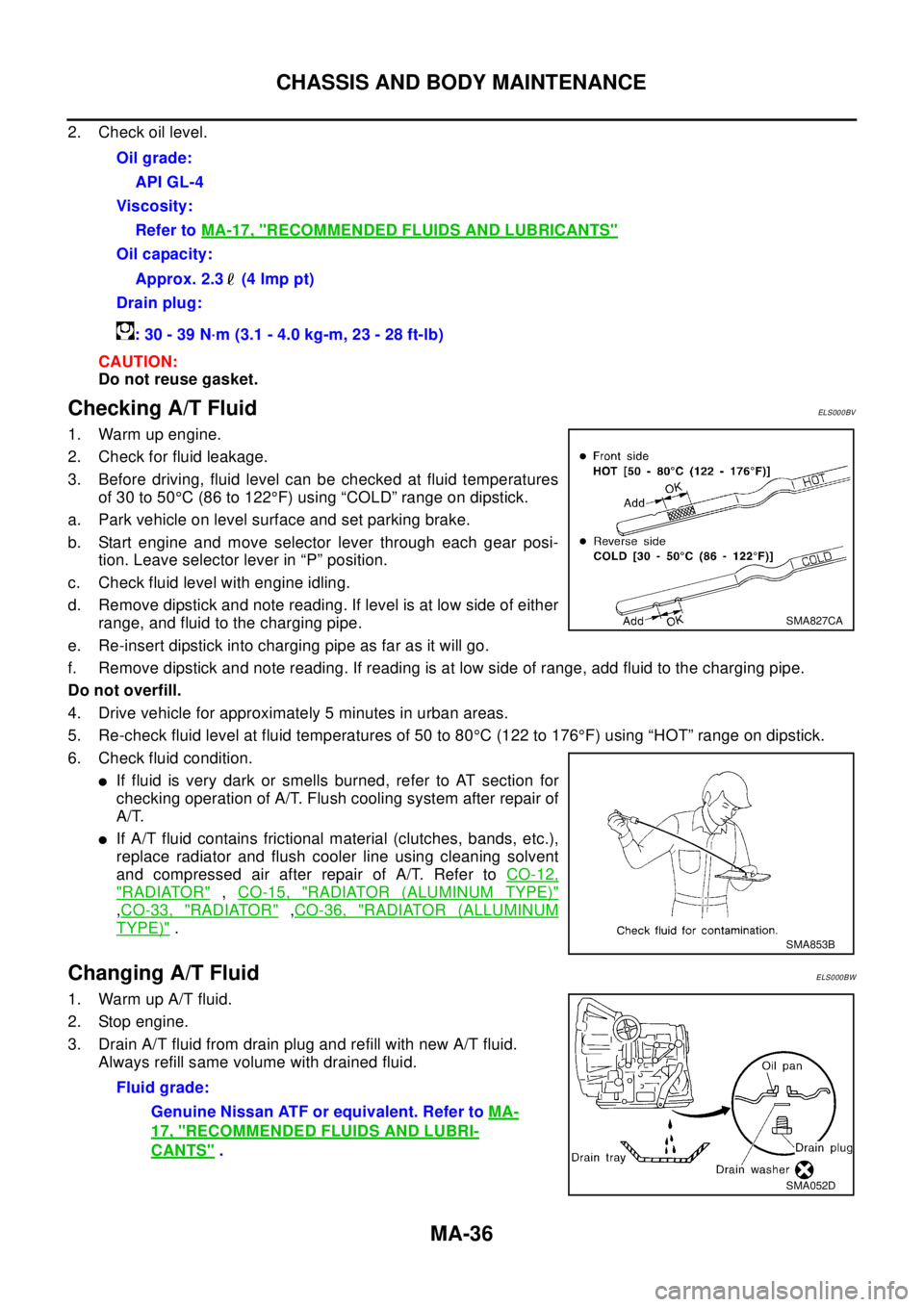 NISSAN X-TRAIL 2003  Electronic Repair Manual MA-36
CHASSIS AND BODY MAINTENANCE
2. Check oil level.
CAUTION:
Do not reuse gasket.
Checking A/T FluidELS000BV
1. Warm up engine.
2. Check for fluid leakage.
3. Before driving, fluid level can be che