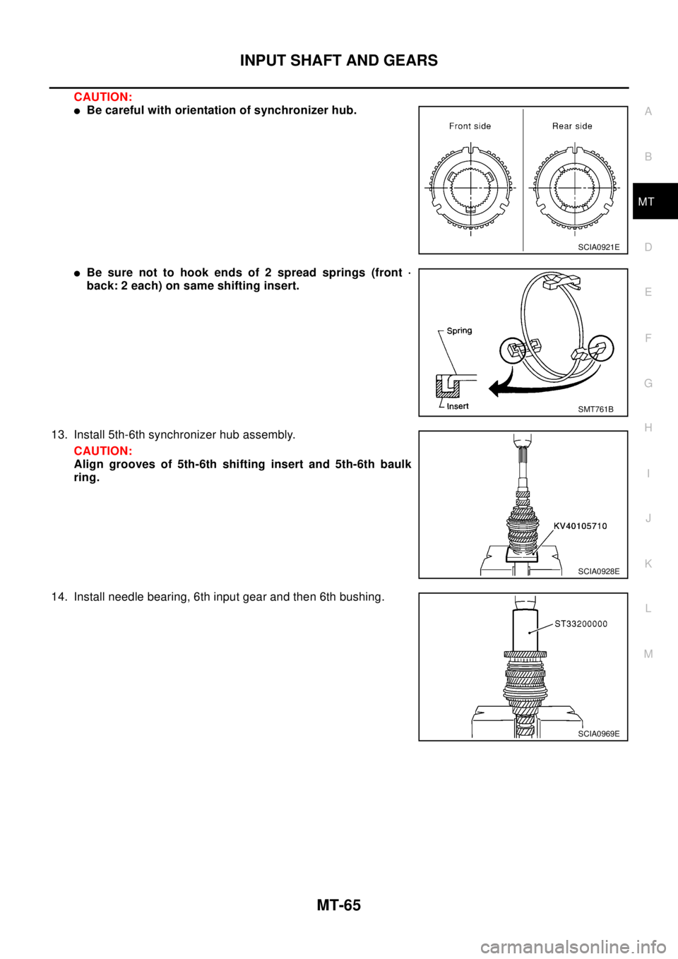 NISSAN X-TRAIL 2003  Electronic Repair Manual INPUT SHAFT AND GEARS
MT-65
D
E
F
G
H
I
J
K
L
MA
B
MT
CAUTION:
lBe careful with orientation of synchronizer hub.
lBe sure not to hook ends of 2 spread springs (front ·
back: 2 each) on same shifting 