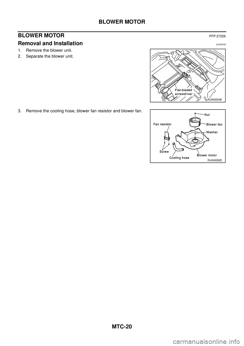 NISSAN X-TRAIL 2003  Electronic Repair Manual MTC-20
BLOWER MOTOR
BLOWER MOTOR
PFP:27226
Removal and InstallationEJS000XK
1. Remove the blower unit.
2. Separate the blower unit.
3. Remove the cooling hose, blower fan resistor and blower fan.
RJIA