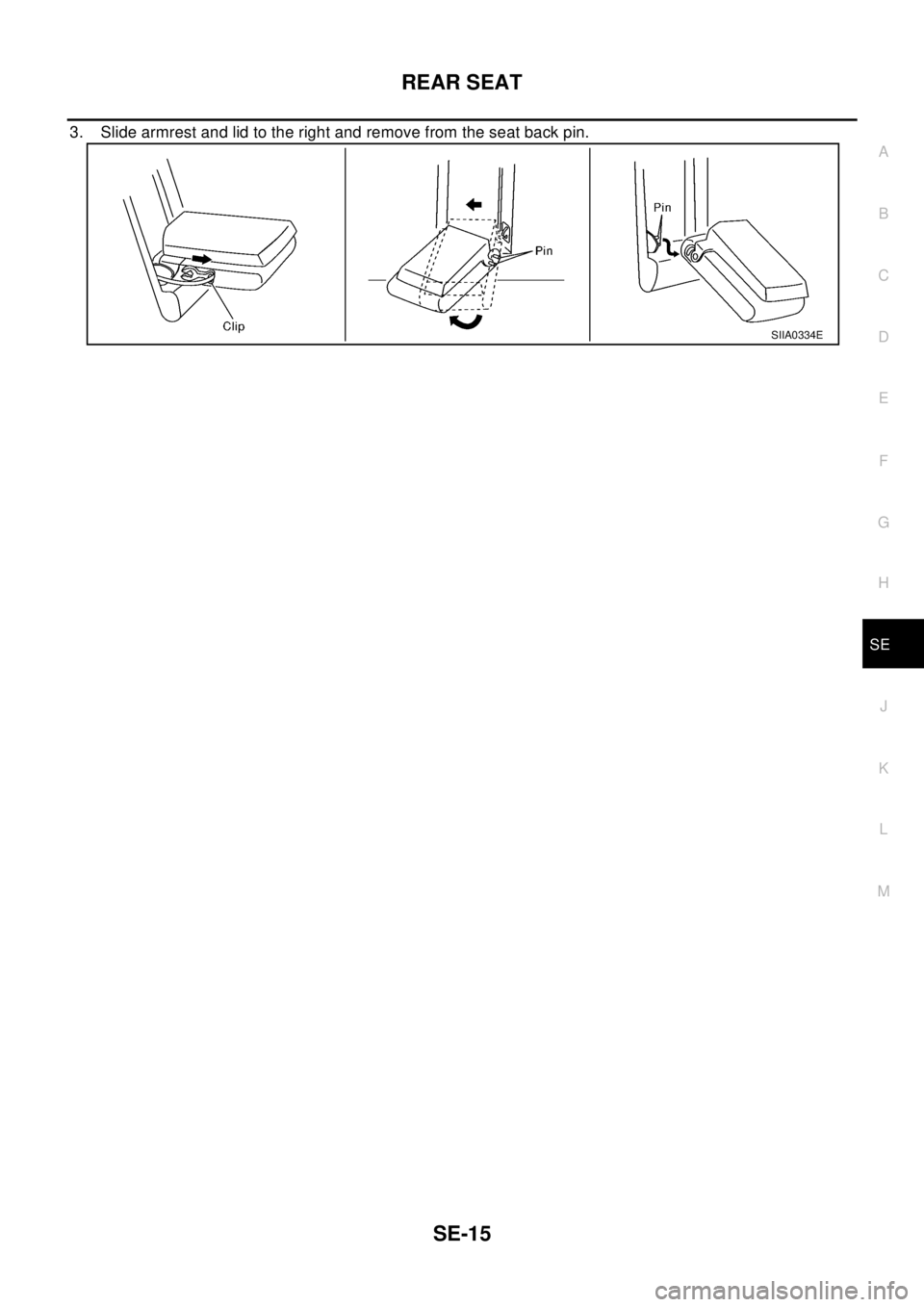 NISSAN X-TRAIL 2003  Electronic Repair Manual REAR SEAT
SE-15
C
D
E
F
G
H
J
K
L
MA
B
SE
3. Slidearmrestandlidtotherightandremovefromtheseatbackpin.
SIIA0334E 