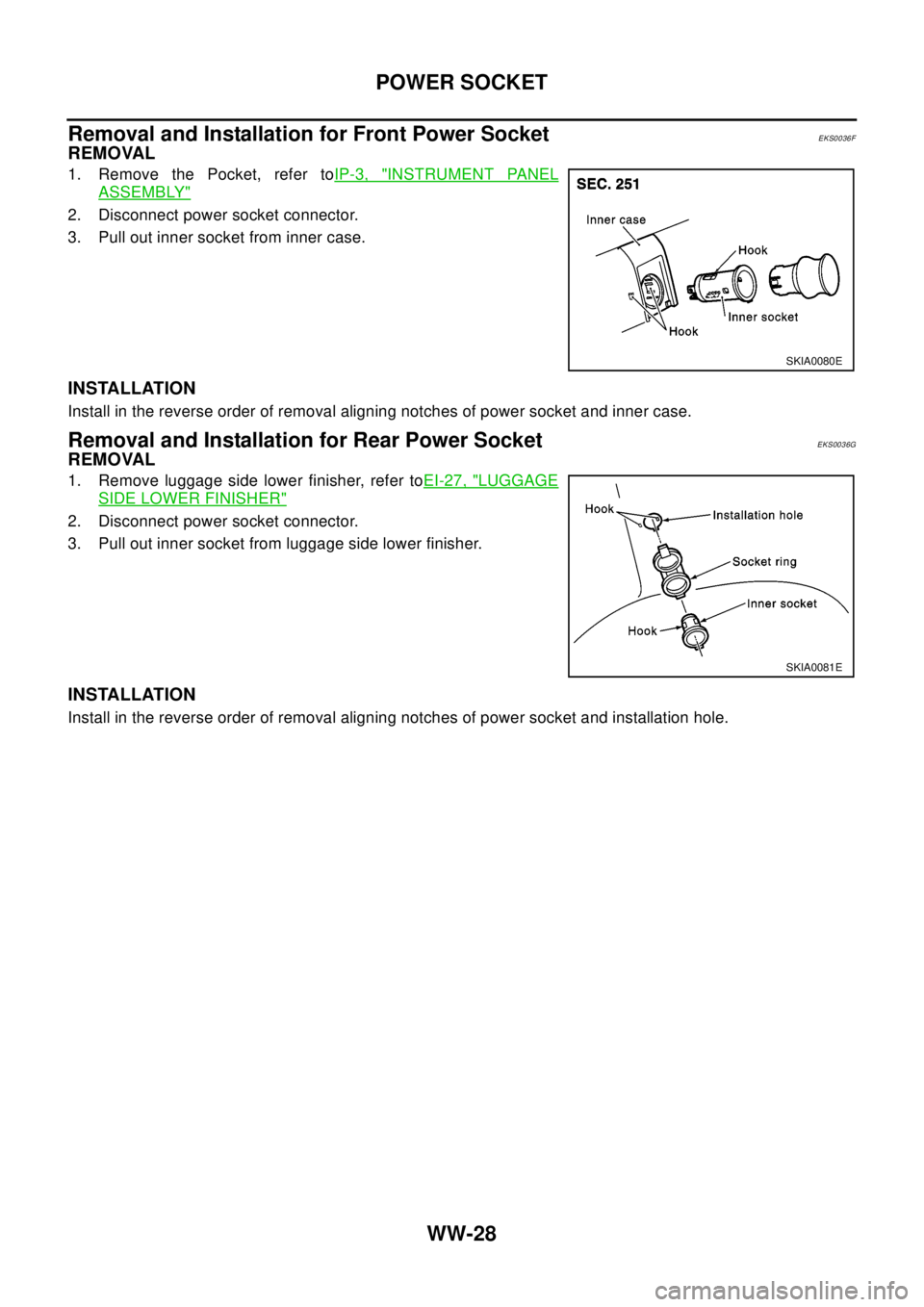 NISSAN X-TRAIL 2003  Electronic Repair Manual WW-28
POWER SOCKET
Removal and Installation for Front Power Socket
EKS0036F
REMOVAL
1. Remove the Pocket, refer toIP-3, "INSTRUMENT PANEL
ASSEMBLY"
2. Disconnect power socket connector.
3. Pull out in