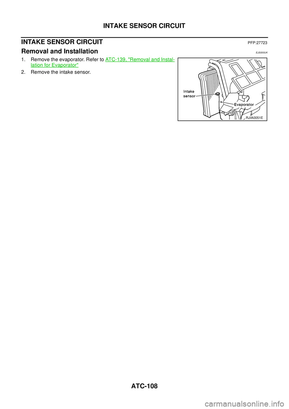 NISSAN X-TRAIL 2003  Electronic Repair Manual ATC-108
INTAKE SENSOR CIRCUIT
INTAKE SENSOR CIRCUIT
PFP:27723
Removal and InstallationEJS000UK
1. Remove the evaporator. Refer toATC-139, "Removal and Instal-
lation for Evaporator"
2. Remove the inta