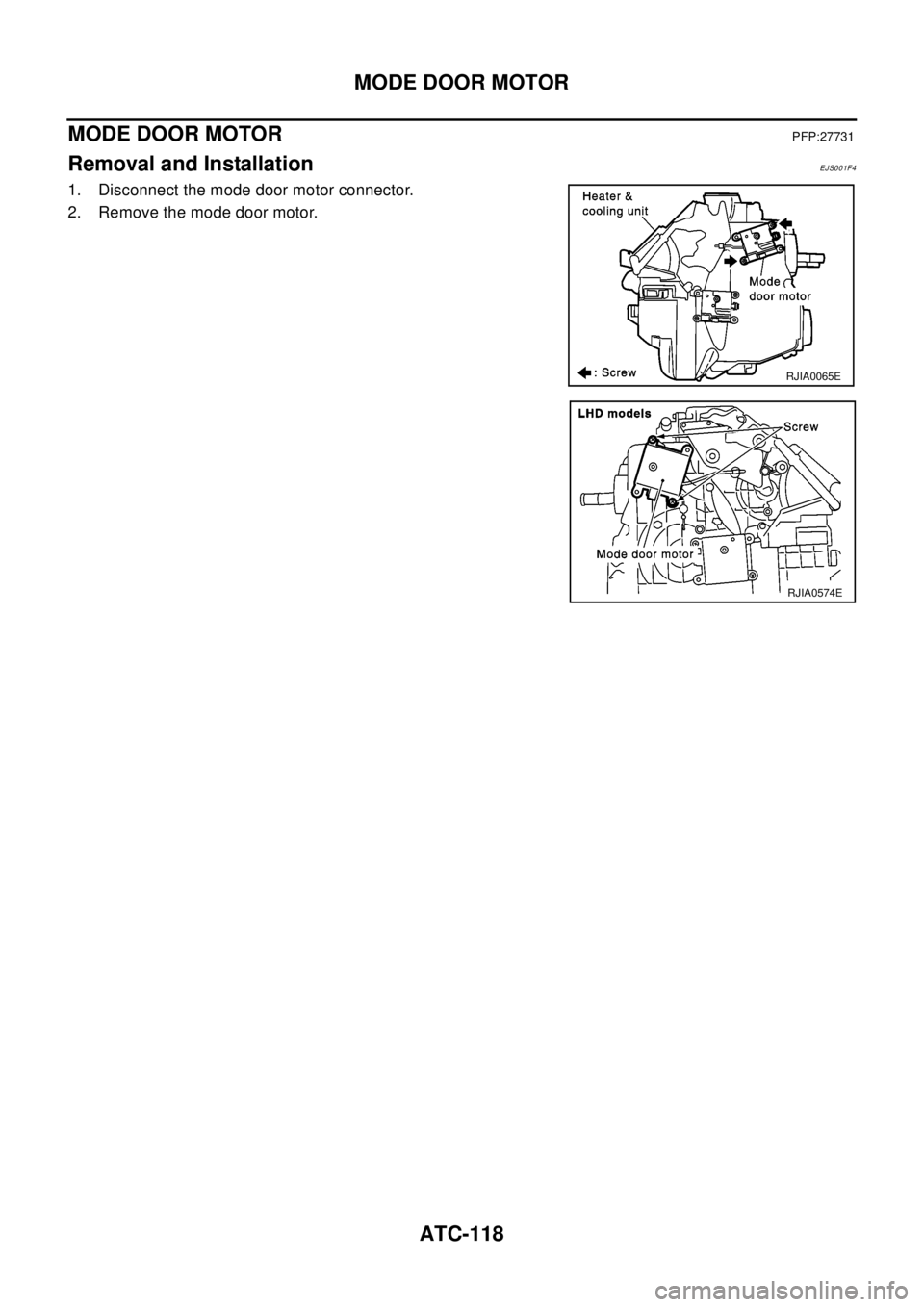 NISSAN X-TRAIL 2003  Electronic Repair Manual ATC-118
MODE DOOR MOTOR
MODE DOOR MOTOR
PFP:27731
Removal and InstallationEJS001F4
1. Disconnect the mode door motor connector.
2. Remove the mode door motor.
RJIA0065E
RJIA0574E 