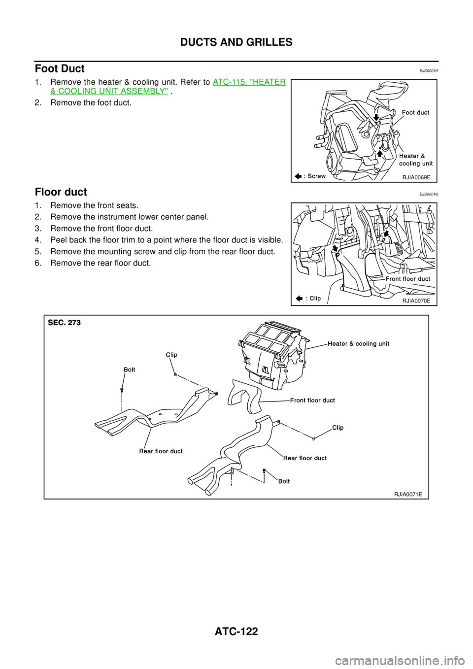 NISSAN X-TRAIL 2003  Electronic Repair Manual ATC-122
DUCTS AND GRILLES
Foot Duct
EJS000V5
1. Remove the heater & cooling unit. Refer toATC-115, "HEATER
&COOLING UNIT ASSEMBLY".
2. Remove the foot duct.
Floor ductEJS000V6
1. Remove the front seat