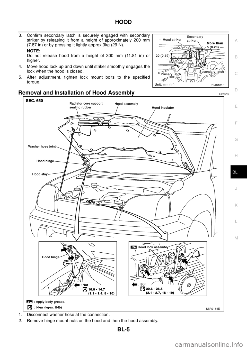 NISSAN X-TRAIL 2003  Electronic Repair Manual HOOD
BL-5
C
D
E
F
G
H
J
K
L
MA
B
BL
3. Confirm secondary latch is securely engaged with secondary
striker by releasing it from a height of approximately 200 mm
(7.87 in) or by pressing it lightly appr