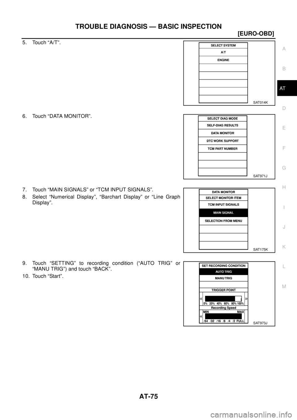 NISSAN X-TRAIL 2003  Electronic Repair Manual TROUBLE DIAGNOSIS — BASIC INSPECTION
AT-75
[EURO-OBD]
D
E
F
G
H
I
J
K
L
MA
B
AT
5. Touch “A/T”.
6. Touch “DATA MONITOR”.
7. Touch “MAIN SIGNALS” or “TCM INPUT SIGNALS”.
8. Select “