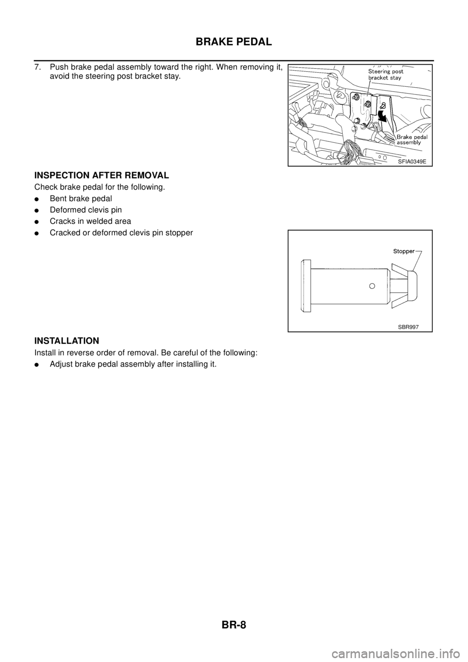 NISSAN X-TRAIL 2003  Electronic Repair Manual BR-8
BRAKE PEDAL
7. Push brake pedal assembly toward the right. When removing it,
avoid the steering post bracket stay.
INSPECTION AFTER REMOVAL
Check brake pedal for the following.
lBent brake pedal
