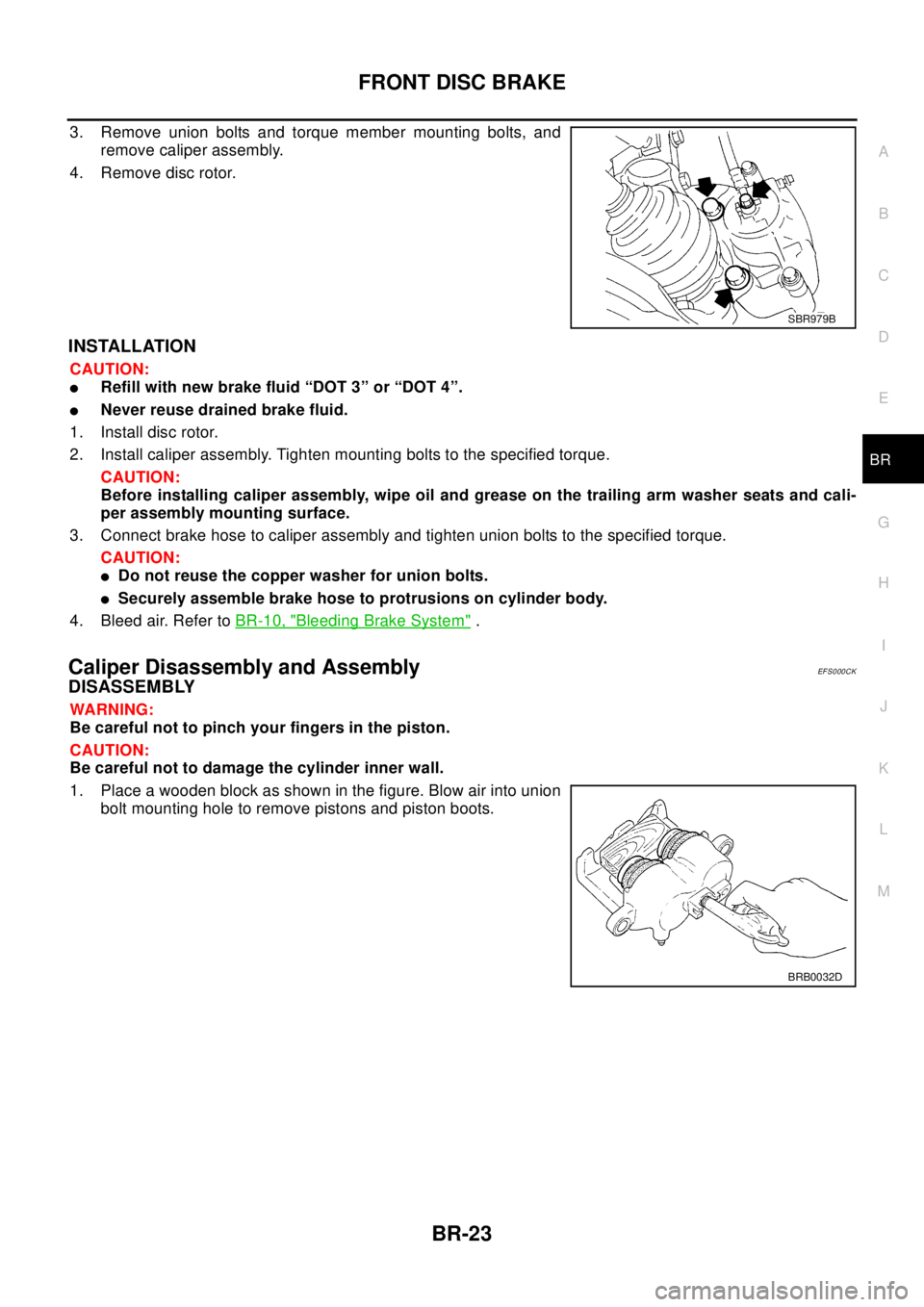NISSAN X-TRAIL 2003 Electronic Repair Manual FRONT DISC BRAKE
BR-23
C
D
E
G
H
I
J
K
L
MA
B
BR
3. Remove union bolts and torque member mounting bolts, and
remove caliper assembly.
4. Remove disc rotor.
INSTALLATION
CAUTION:
lRefill with new brake NISSAN X-TRAIL 2003 Electronic Repair Manual FRONT DISC BRAKE
BR-23
C
D
E
G
H
I
J
K
L
MA
B
BR
3. Remove union bolts and torque member mounting bolts, and
remove caliper assembly.
4. Remove disc rotor.
INSTALLATION
CAUTION:
lRefill with new brake