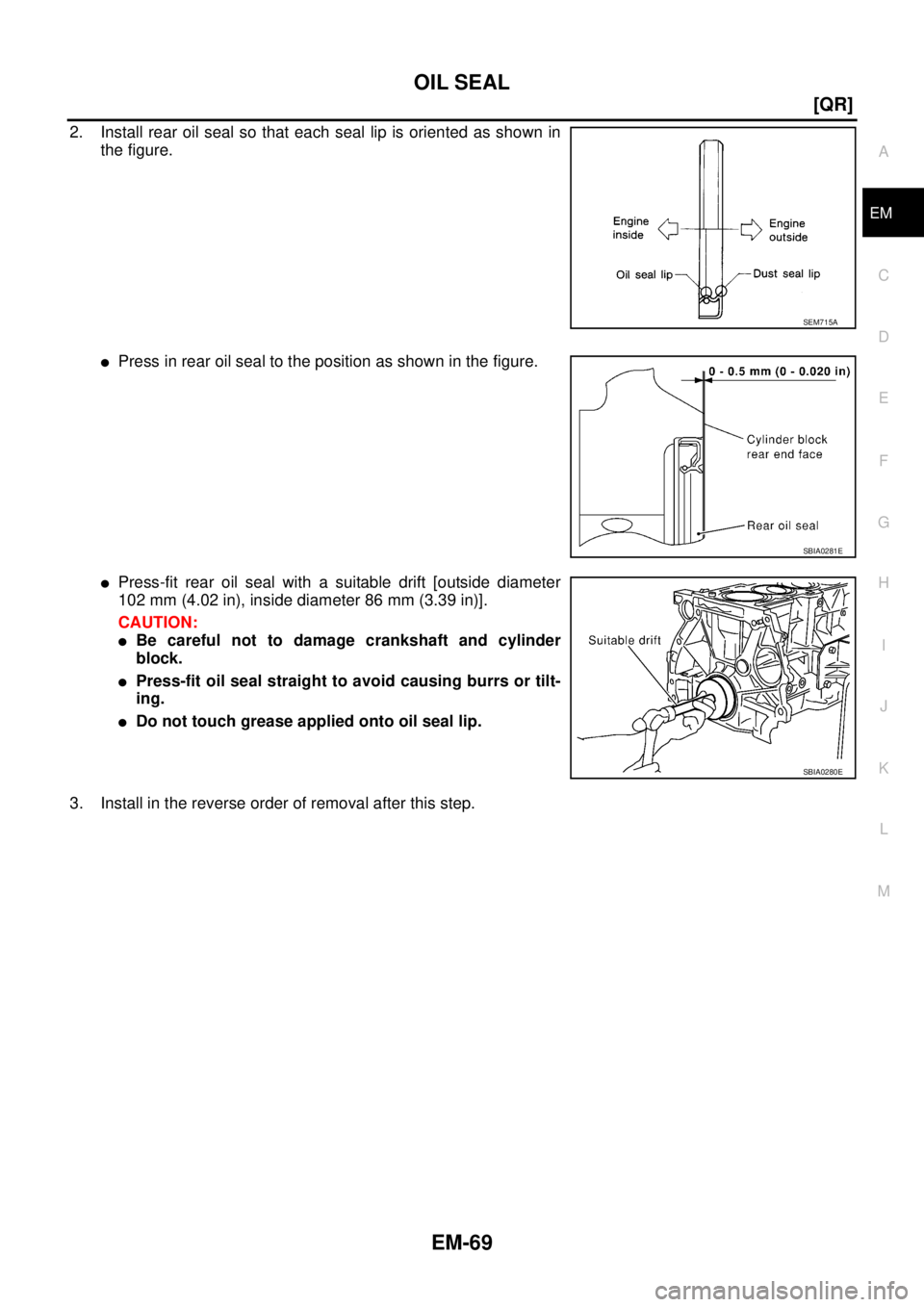 NISSAN X-TRAIL 2005  Service Repair Manual OIL SEAL
EM-69
[QR]
C
D
E
F
G
H
I
J
K
L
MA
EM
 
2. Install rear oil seal so that each seal lip is oriented as shown in
the figure.
Press in rear oil seal to the position as shown in the figure.
Pres