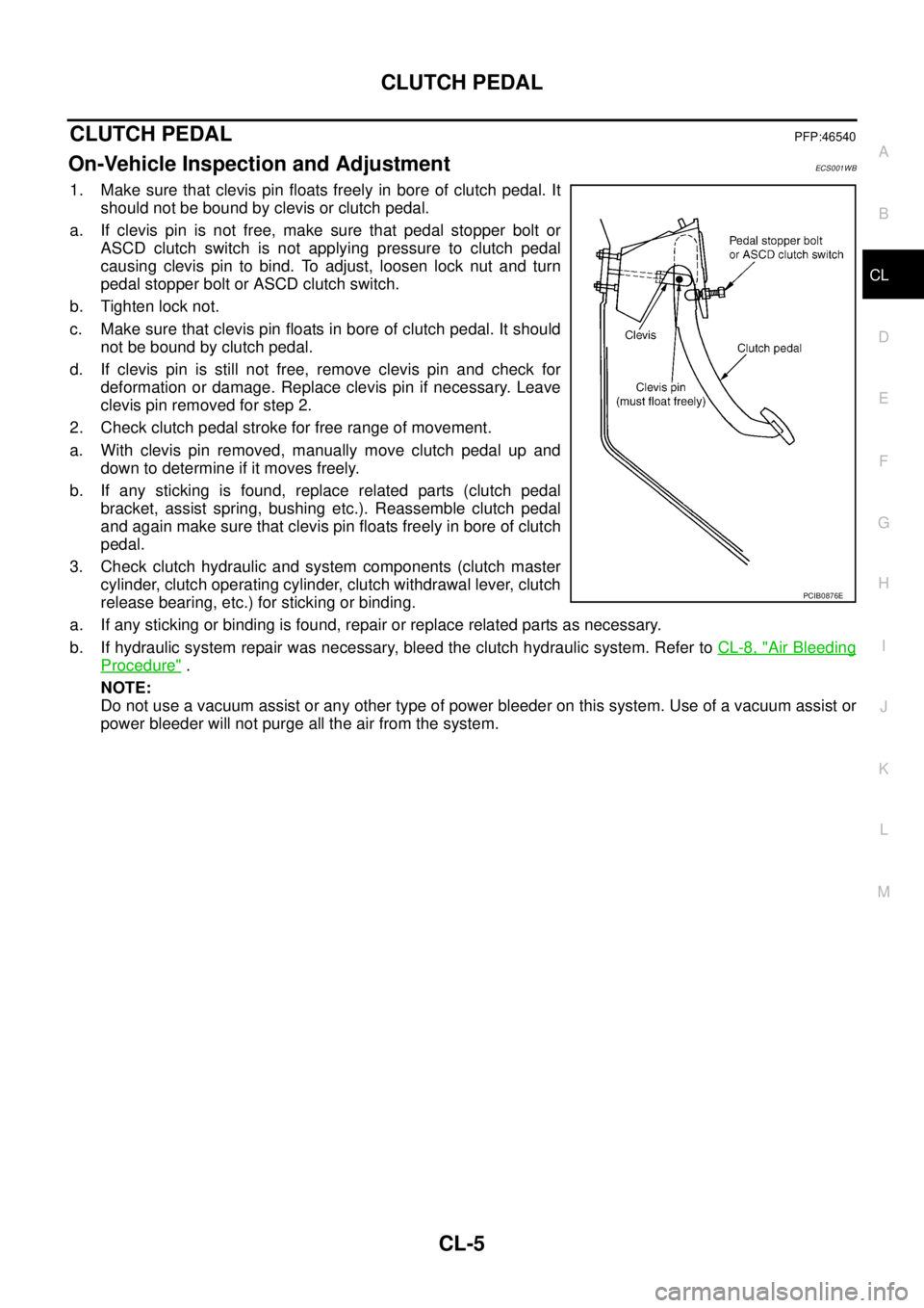 NISSAN X-TRAIL 2005 Service Repair Manual CLUTCH PEDAL
CL-5
D
E
F
G
H
I
J
K
L
MA
B
CL
CLUTCH PEDALPFP:46540
On-Vehicle Inspection and AdjustmentECS001WB
1. Make sure that clevis pin floats freely in bore of clutch pedal. It
should not be bo NISSAN X-TRAIL 2005 Service Repair Manual CLUTCH PEDAL
CL-5
D
E
F
G
H
I
J
K
L
MA
B
CL
CLUTCH PEDALPFP:46540
On-Vehicle Inspection and AdjustmentECS001WB
1. Make sure that clevis pin floats freely in bore of clutch pedal. It
should not be bo