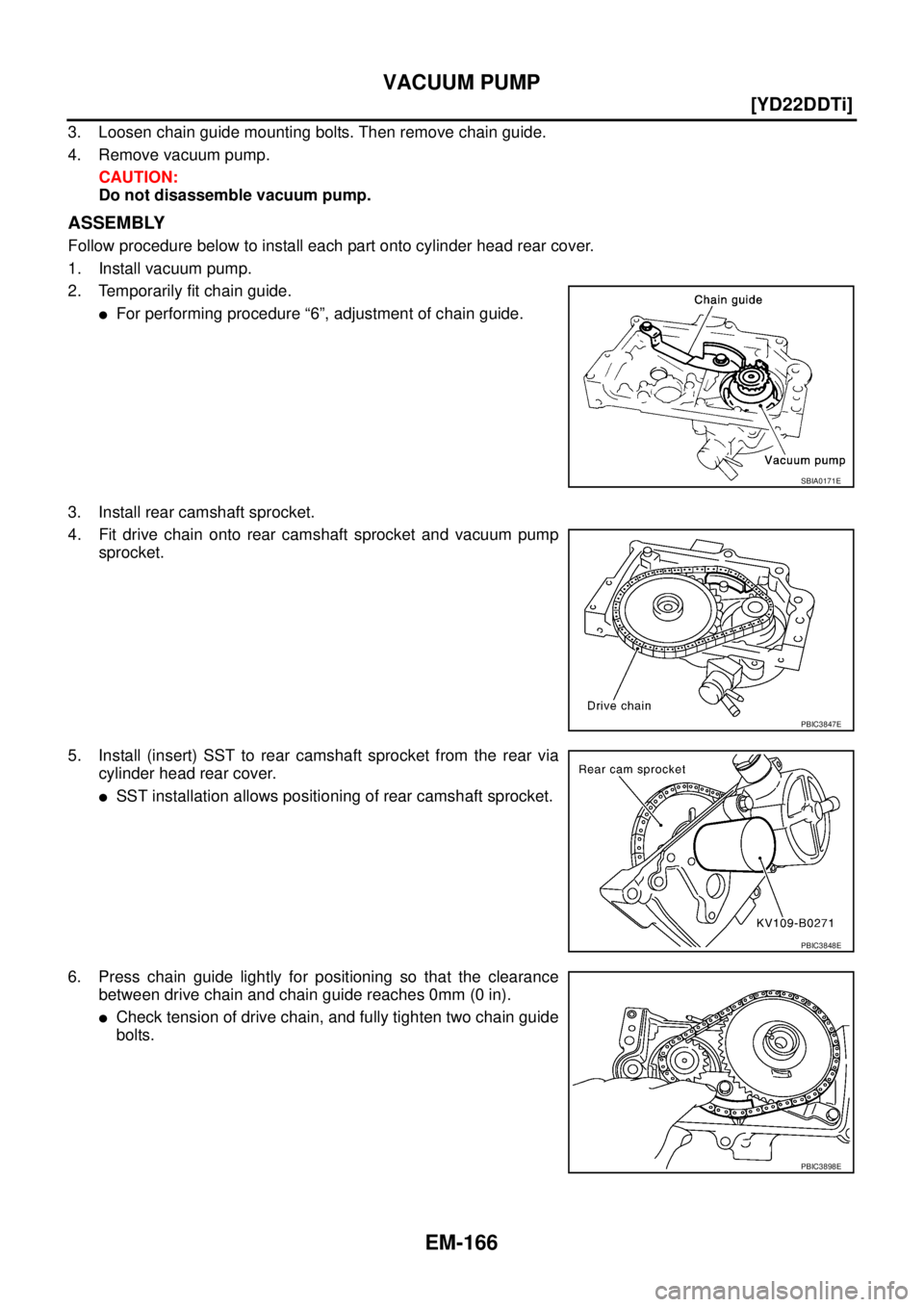 NISSAN X-TRAIL 2005  Service Repair Manual EM-166
[YD22DDTi]
VACUUM PUMP
 
3. Loosen chain guide mounting bolts. Then remove chain guide.
4. Remove vacuum pump.
CAUTION:
Do not disassemble vacuum pump.
ASSEMBLY
Follow procedure below to instal
