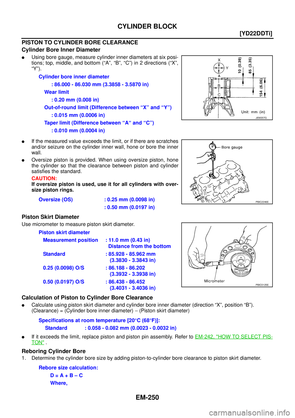 NISSAN X-TRAIL 2005  Service Repair Manual EM-250
[YD22DDTi]
CYLINDER BLOCK
 
PISTON TO CYLINDER BORE CLEARANCE
Cylinder Bore Inner Diameter
Using bore gauge, measure cylinder inner diameters at six posi-
tions; top, middle, and bottom (“A