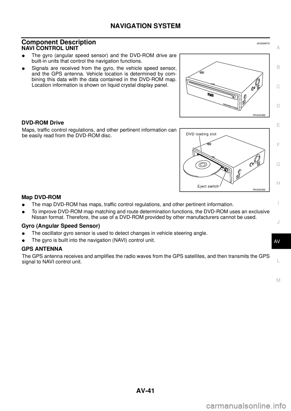 NISSAN X-TRAIL 2005  Service Repair Manual NAVIGATION SYSTEM
AV-41
C
D
E
F
G
H
I
J
L
MA
B
AV
 
Component DescriptionEKS00M7G
NAVI CONTROL UNIT
The gyro (angular speed sensor) and the DVD-ROM drive are
built-in units that control the navigatio