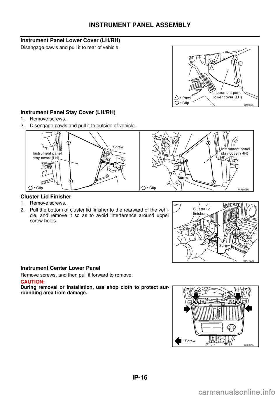 NISSAN X-TRAIL 2005  Service Repair Manual IP-16
INSTRUMENT PANEL ASSEMBLY
 
Instrument Panel Lower Cover (LH/RH)
Disengage pawls and pull it to rear of vehicle.
Instrument Panel Stay Cover (LH/RH)
1. Remove screws.
2. Disengage pawls and pull