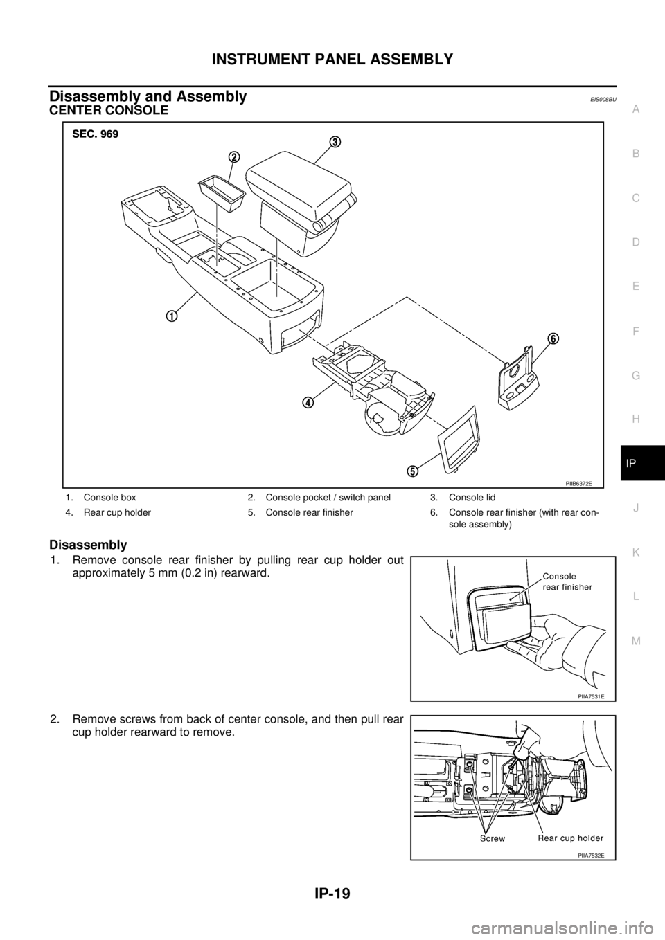 NISSAN X-TRAIL 2005  Service Repair Manual INSTRUMENT PANEL ASSEMBLY
IP-19
C
D
E
F
G
H
J
K
L
MA
B
IP
 
Disassembly and AssemblyEIS008BU
CENTER CONSOLE
Disassembly
1. Remove console rear finisher by pulling rear cup holder out
approximately 5 m