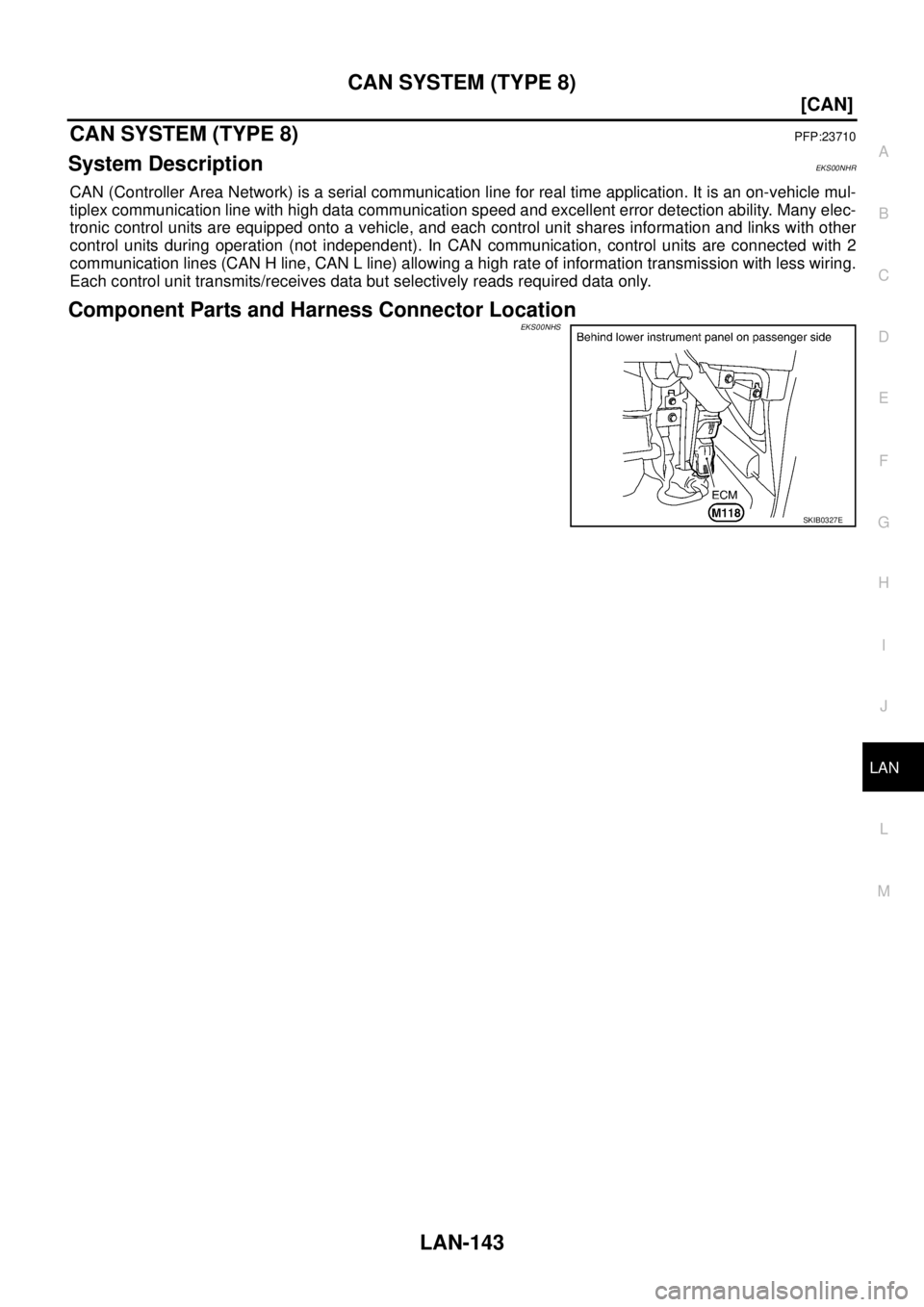 NISSAN X-TRAIL 2005  Service Repair Manual CAN SYSTEM (TYPE 8)
LAN-143
[CAN]
C
D
E
F
G
H
I
J
L
MA
B
LAN
 
CAN SYSTEM (TYPE 8)PFP:23710
System DescriptionEKS00NHR
CAN (Controller Area Network) is a serial communication line for real time applic