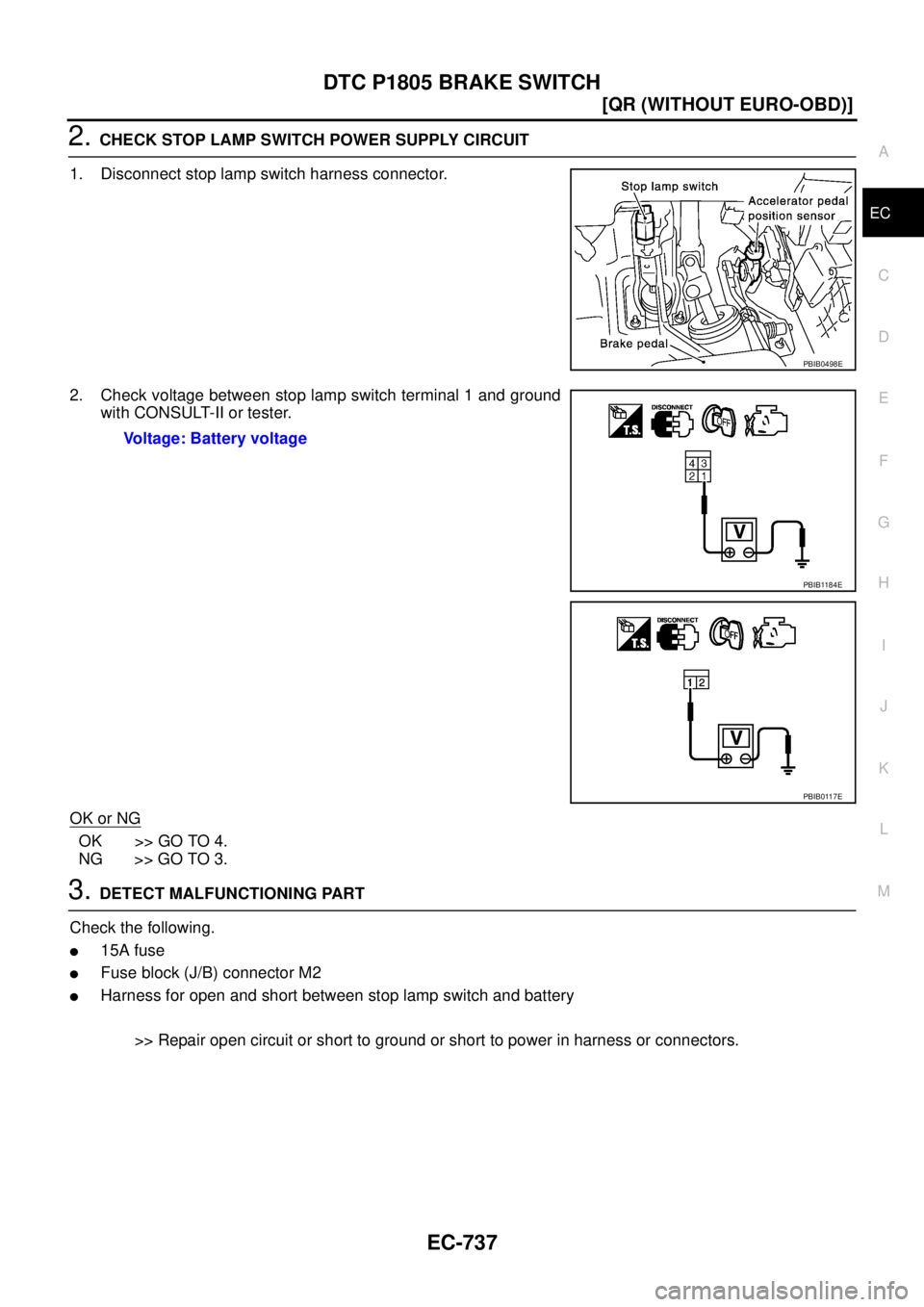 NISSAN X-TRAIL 2003  Service Repair Manual DTC P1805 BRAKE SWITCH
EC-737
[QR (WITHOUT EURO-OBD)]
C
D
E
F
G
H
I
J
K
L
MA
EC
 
2. CHECK STOP LAMP SWITCH POWER SUPPLY CIRCUIT 
1. Disconnect stop lamp switch harness connector.
2. Check voltage bet