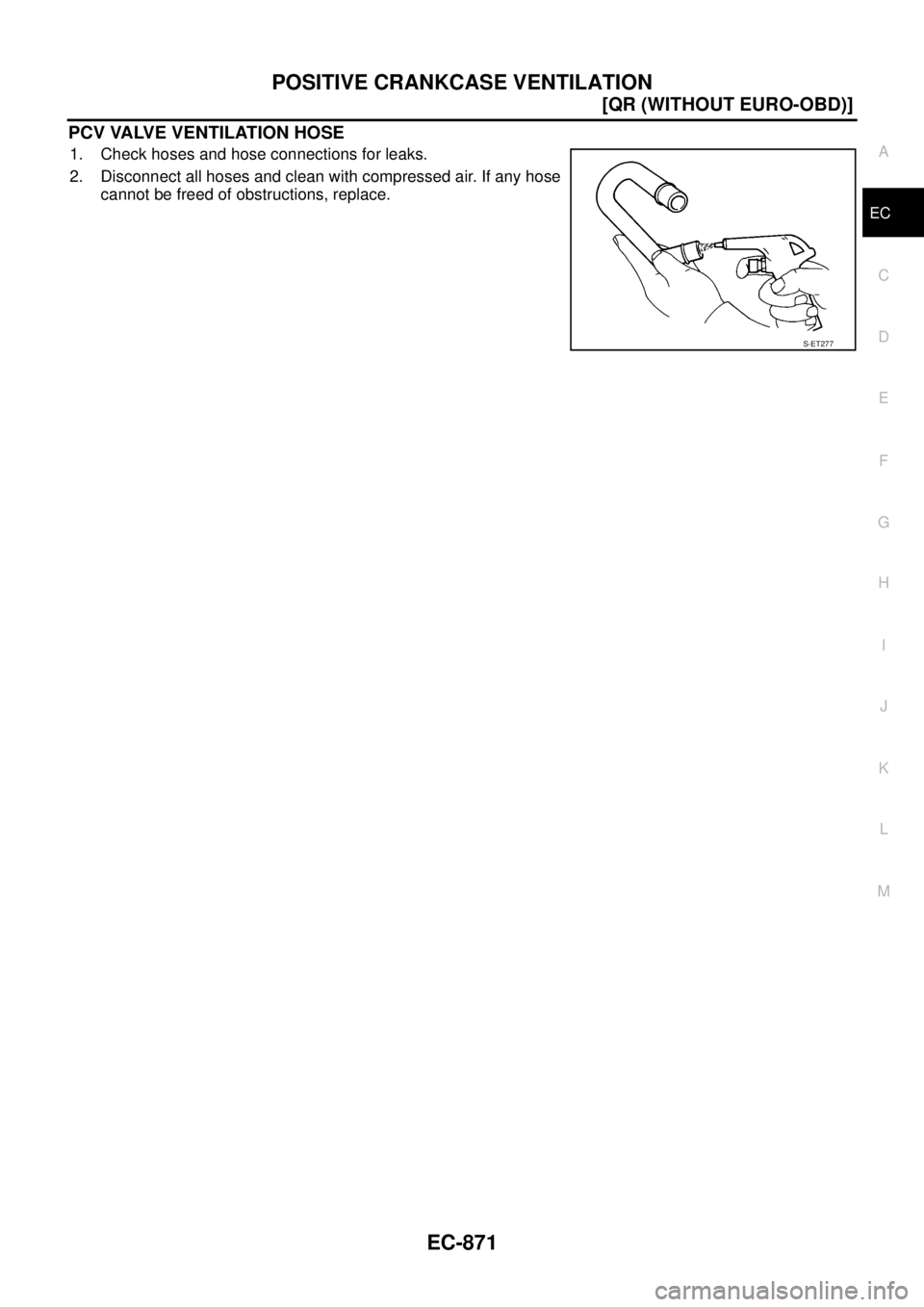 NISSAN X-TRAIL 2003  Service Repair Manual POSITIVE CRANKCASE VENTILATION
EC-871
[QR (WITHOUT EURO-OBD)]
C
D
E
F
G
H
I
J
K
L
MA
EC
 
PCV VALVE VENTILATION HOSE
1. Check hoses and hose connections for leaks.
2. Disconnect all hoses and clean wi
