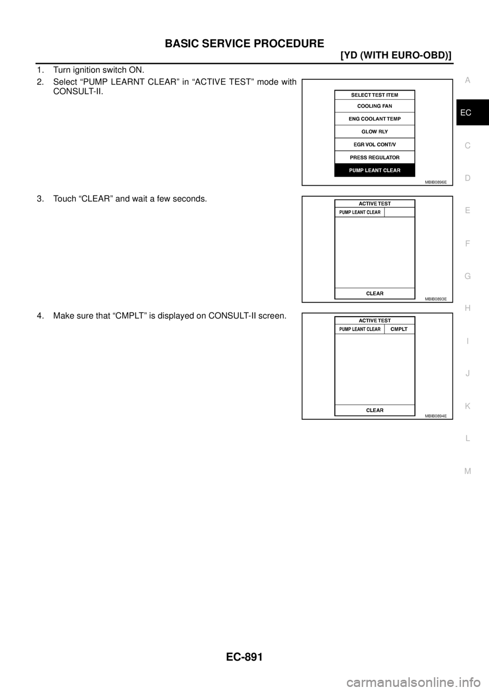 NISSAN X-TRAIL 2003  Service Repair Manual BASIC SERVICE PROCEDURE
EC-891
[YD (WITH EURO-OBD)]
C
D
E
F
G
H
I
J
K
L
MA
EC
 
1. Turn ignition switch ON.
2. Select “PUMP LEARNT CLEAR” in “ACTIVE TEST” mode with
CONSULT-II.
3. Touch “CLE