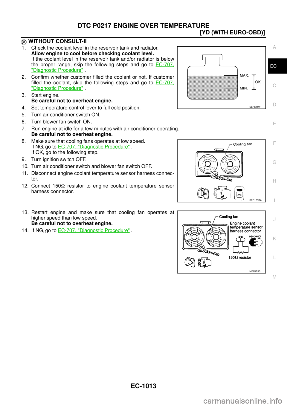 NISSAN X-TRAIL 2003  Service Repair Manual DTC P0217 ENGINE OVER TEMPERATURE
EC-1013
[YD (WITH EURO-OBD)]
C
D
E
F
G
H
I
J
K
L
MA
EC
 
 WITHOUT CONSULT-II
1. Check the coolant level in the reservoir tank and radiator.
Allow engine to cool befor