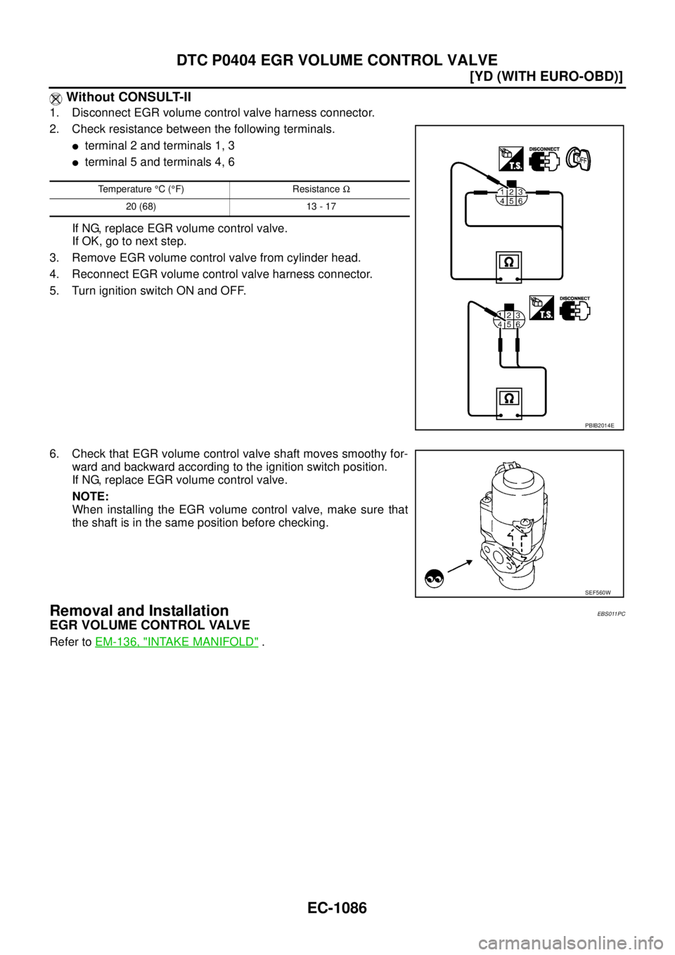 NISSAN X-TRAIL 2003  Service Repair Manual EC-1086
[YD (WITH EURO-OBD)]
DTC P0404 EGR VOLUME CONTROL VALVE
 
 Without CONSULT-II
1. Disconnect EGR volume control valve harness connector.
2. Check resistance between the following terminals. 
t