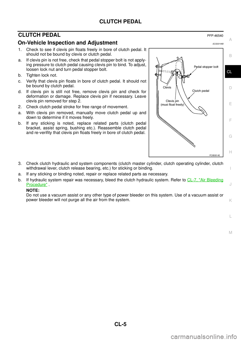 NISSAN X-TRAIL 2003 Service Repair Manual CLUTCH PEDAL
CL-5
D
E
F
G
H
I
J
K
L
MA
B
CL
CLUTCH PEDALPFP:46540
On-Vehicle Inspection and AdjustmentECS001WB
1. Check to see if clevis pin floats freely in bore of clutch pedal. It
should not be b NISSAN X-TRAIL 2003 Service Repair Manual CLUTCH PEDAL
CL-5
D
E
F
G
H
I
J
K
L
MA
B
CL
CLUTCH PEDALPFP:46540
On-Vehicle Inspection and AdjustmentECS001WB
1. Check to see if clevis pin floats freely in bore of clutch pedal. It
should not be b