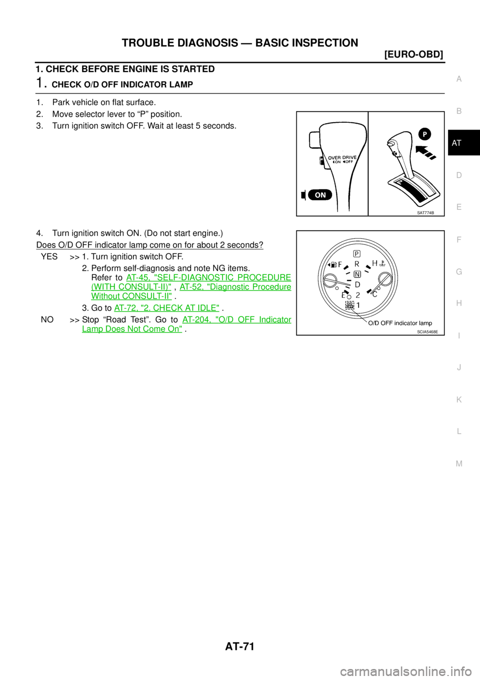 NISSAN X-TRAIL 2003  Service Repair Manual TROUBLE DIAGNOSIS — BASIC INSPECTION
AT-71
[EURO-OBD]
D
E
F
G
H
I
J
K
L
MA
B
AT
 
1. CHECK BEFORE ENGINE IS STARTED
1. CHECK O/D OFF INDICATOR LAMP
1. Park vehicle on flat surface.
2. Move selector 