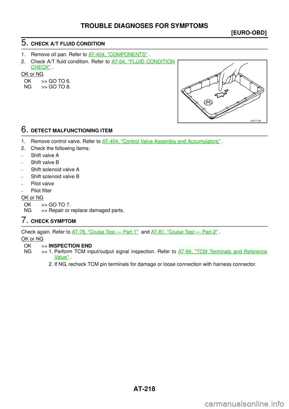 NISSAN X-TRAIL 2003  Service Repair Manual AT-218
[EURO-OBD]
TROUBLE DIAGNOSES FOR SYMPTOMS
 
5. CHECK A/T FLUID CONDITION
1. Remove oil pan. Refer to AT- 4 0 4 ,  "
COMPONENTS" .
2. Check A/T fluid condition. Refer to AT- 6 4 ,  "
FLUID CONDI