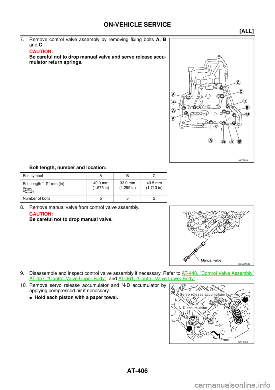 NISSAN X-TRAIL 2003  Service Repair Manual AT-406
[ALL]
ON-VEHICLE SERVICE
 
7. Remove control valve assembly by removing fixing bolts A, B
and C .
CAUTION:
Be careful not to drop manual valve and servo release accu-
mulator return springs.
Bo