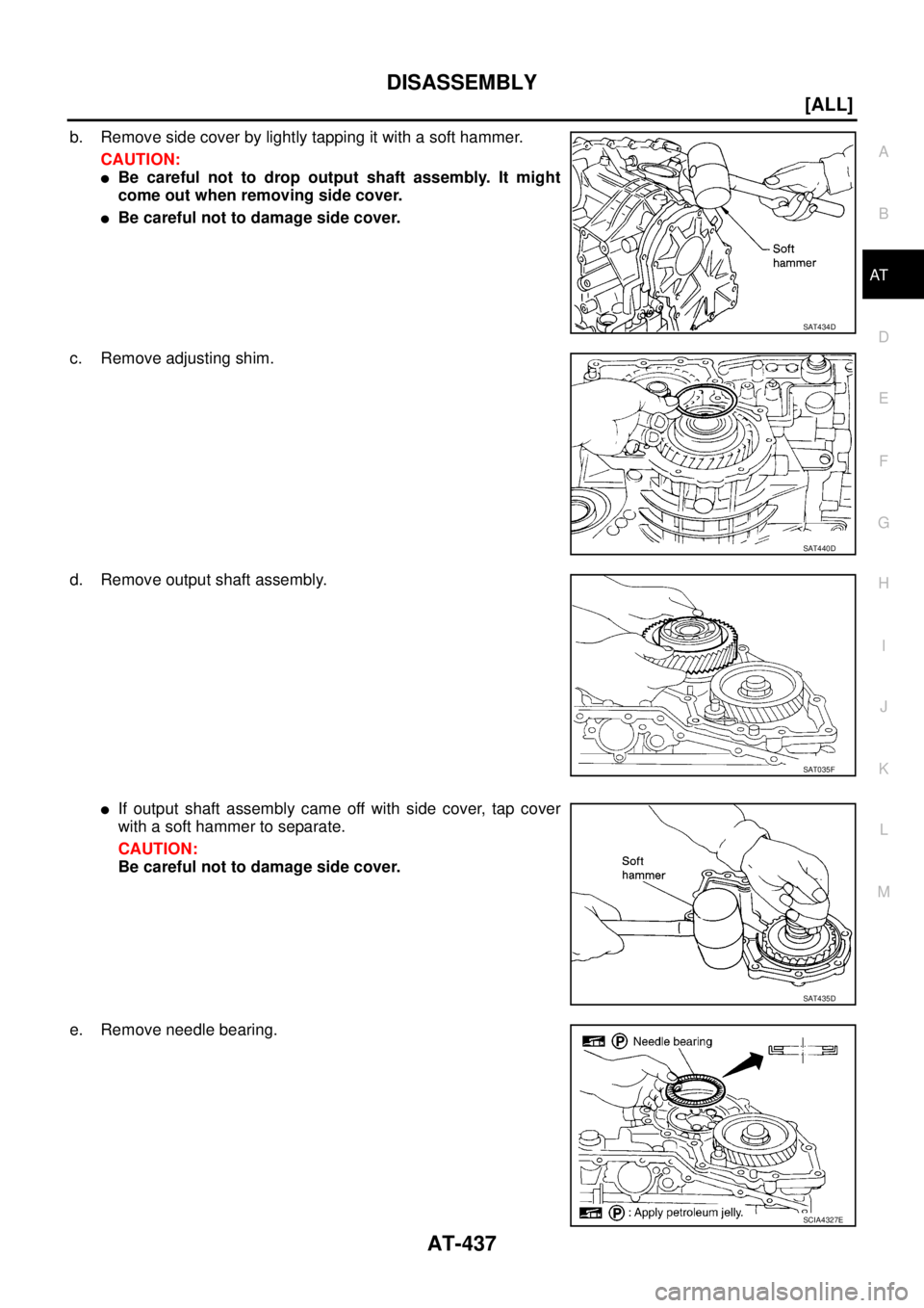 NISSAN X-TRAIL 2003  Service Repair Manual DISASSEMBLY
AT-437
[ALL]
D
E
F
G
H
I
J
K
L
MA
B
AT
 
b. Remove side cover by lightly tapping it with a soft hammer.
CAUTION:
Be careful not to drop output shaft assembly. It might
come out when remov