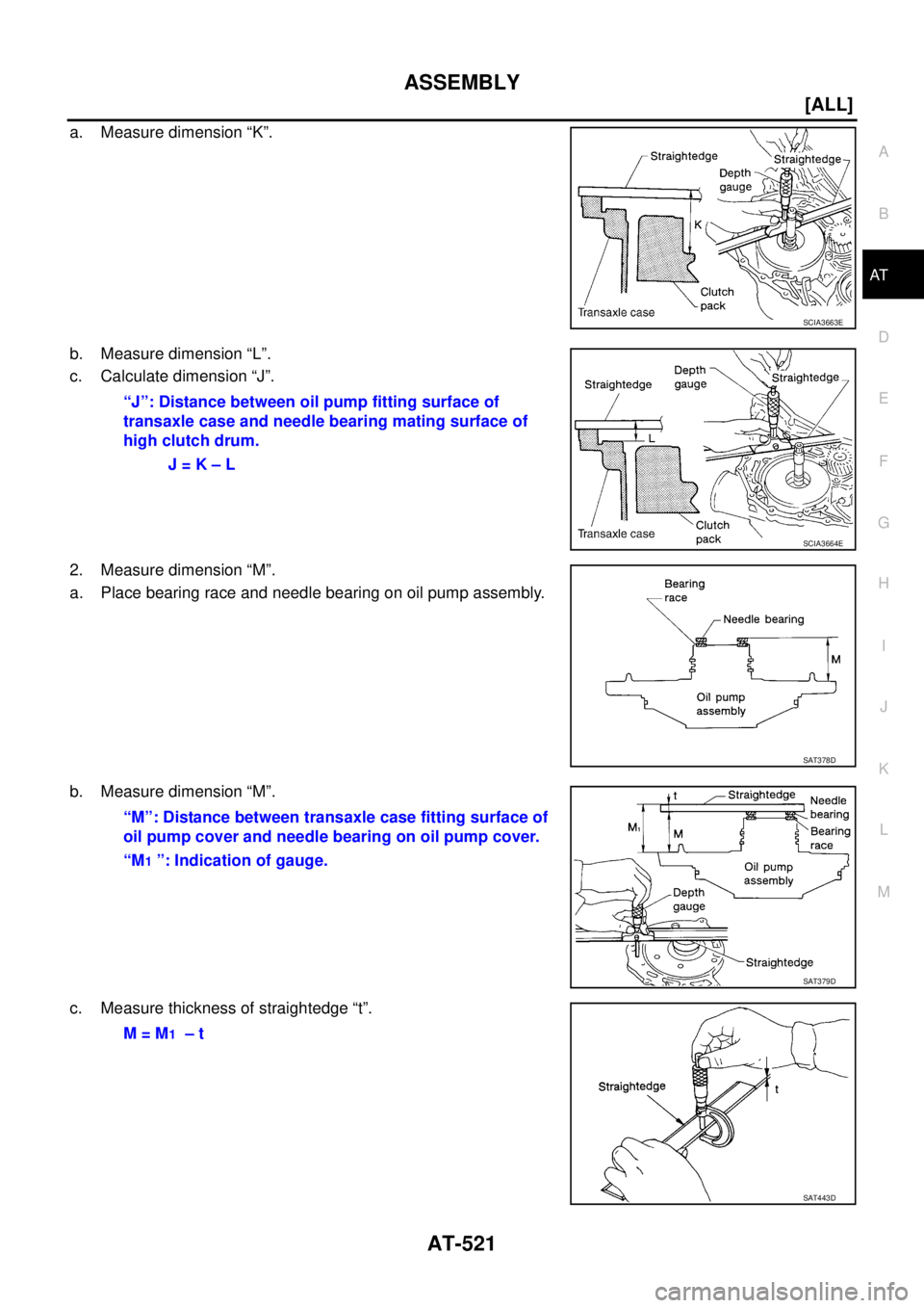 NISSAN X-TRAIL 2003  Service Repair Manual ASSEMBLY
AT-521
[ALL]
D
E
F
G
H
I
J
K
L
MA
B
AT
 
a. Measure dimension “K”.
b. Measure dimension “L”.
c. Calculate dimension “J”.
2. Measure dimension “M”.
a. Place bearing race and ne