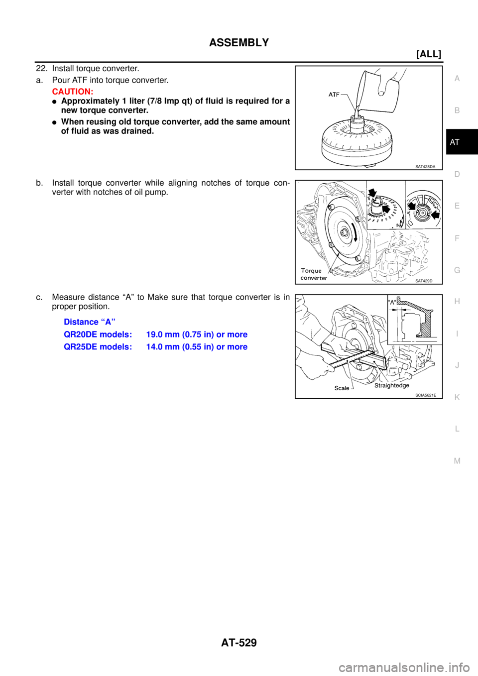 NISSAN X-TRAIL 2003  Service Repair Manual ASSEMBLY
AT-529
[ALL]
D
E
F
G
H
I
J
K
L
MA
B
AT
 
22. Install torque converter.
a. Pour ATF into torque converter.
CAUTION:
Approximately 1 liter (7/8 Imp qt) of fluid is required for a
new torque co