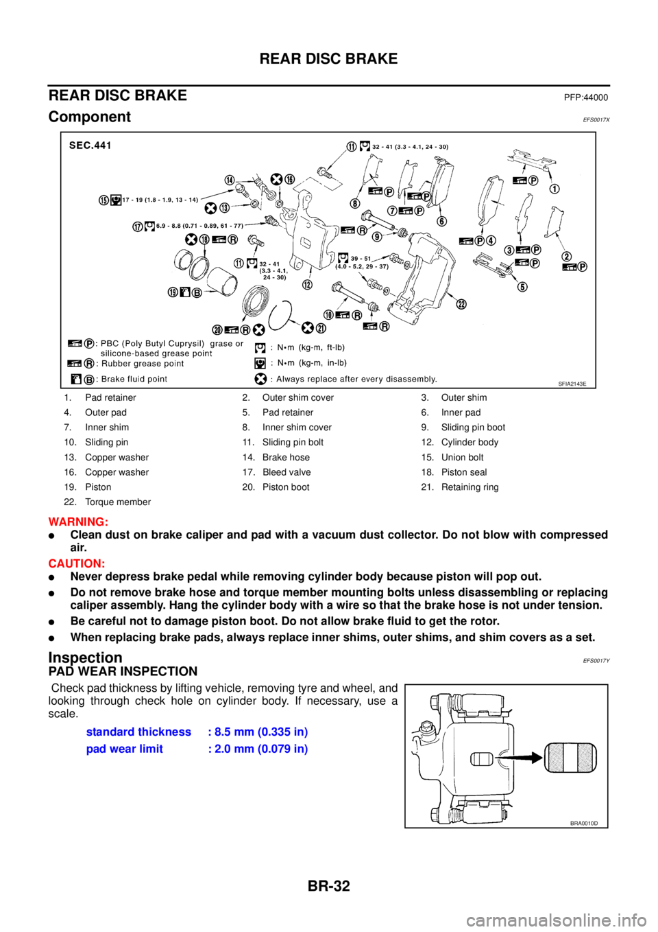 NISSAN X-TRAIL 2003 Service Repair Manual BR-32
REAR DISC BRAKE
REAR DISC BRAKEPFP:44000
ComponentEFS0017X
WARNING:
Clean dust on brake caliper and pad with a vacuum dust collector. Do not blow with compressed
air.
CAUTION:
Never depress NISSAN X-TRAIL 2003 Service Repair Manual BR-32
REAR DISC BRAKE
REAR DISC BRAKEPFP:44000
ComponentEFS0017X
WARNING:
Clean dust on brake caliper and pad with a vacuum dust collector. Do not blow with compressed
air.
CAUTION:
Never depress