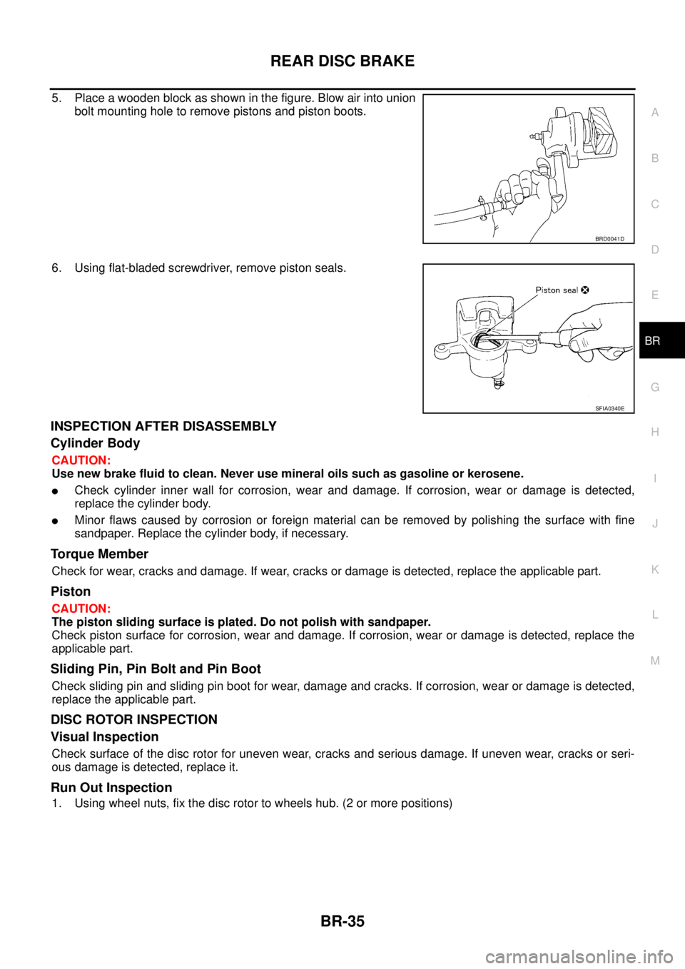 NISSAN X-TRAIL 2003 Service Repair Manual REAR DISC BRAKE
BR-35
C
D
E
G
H
I
J
K
L
MA
B
BR
5. Place a wooden block as shown in the figure. Blow air into union
bolt mounting hole to remove pistons and piston boots.
6. Using flat-bladed screwd NISSAN X-TRAIL 2003 Service Repair Manual REAR DISC BRAKE
BR-35
C
D
E
G
H
I
J
K
L
MA
B
BR
5. Place a wooden block as shown in the figure. Blow air into union
bolt mounting hole to remove pistons and piston boots.
6. Using flat-bladed screwd