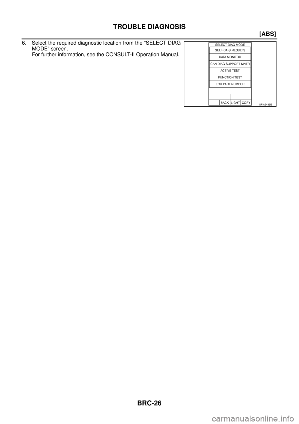 NISSAN X-TRAIL 2003  Service Repair Manual BRC-26
[ABS]
TROUBLE DIAGNOSIS
 
6. Select the required diagnostic location from the “SELECT DIAG
MODE” screen.
For further information, see the CONSULT-II Operation Manual.
SFIA2435E 