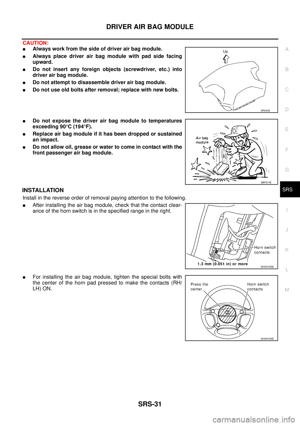 NISSAN X-TRAIL 2003 Service Repair Manual DRIVER AIR BAG MODULE
SRS-31
C
D
E
F
G
I
J
K
L
MA
B
SRS
CAUTION:
Always work from the side of driver air bag module.
Always place driver air bag module with pad side facing
upward.
Do not insert NISSAN X-TRAIL 2003 Service Repair Manual DRIVER AIR BAG MODULE
SRS-31
C
D
E
F
G
I
J
K
L
MA
B
SRS
CAUTION:
Always work from the side of driver air bag module.
Always place driver air bag module with pad side facing
upward.
Do not insert