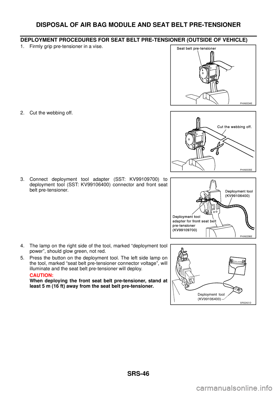 NISSAN X-TRAIL 2003  Service Repair Manual SRS-46
DISPOSAL OF AIR BAG MODULE AND SEAT BELT PRE-TENSIONER
 
DEPLOYMENT PROCEDURES FOR SEAT BELT PRE-TENSIONER (OUTSIDE OF VEHICLE)
1. Firmly grip pre-tensioner in a vise.
2. Cut the webbing off.
3