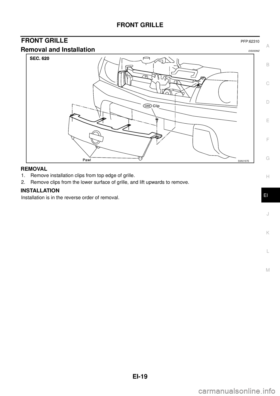 NISSAN X-TRAIL 2003  Service Repair Manual FRONT GRILLE
EI-19
C
D
E
F
G
H
J
K
L
MA
B
EI
 
FRONT GRILLEPFP:62310
Removal and InstallationEIS000MZ
REMOVAL
1. Remove installation clips from top edge of grille.
2. Remove clips from the lower surfa